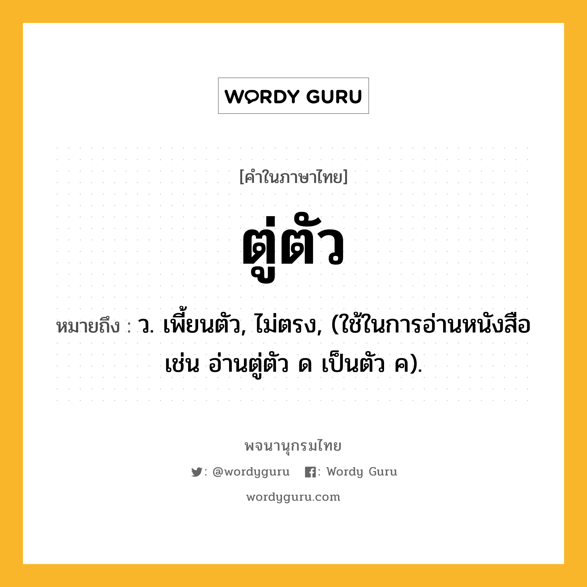 ตู่ตัว ความหมาย หมายถึงอะไร?, คำในภาษาไทย ตู่ตัว หมายถึง ว. เพี้ยนตัว, ไม่ตรง, (ใช้ในการอ่านหนังสือ เช่น อ่านตู่ตัว ด เป็นตัว ค).