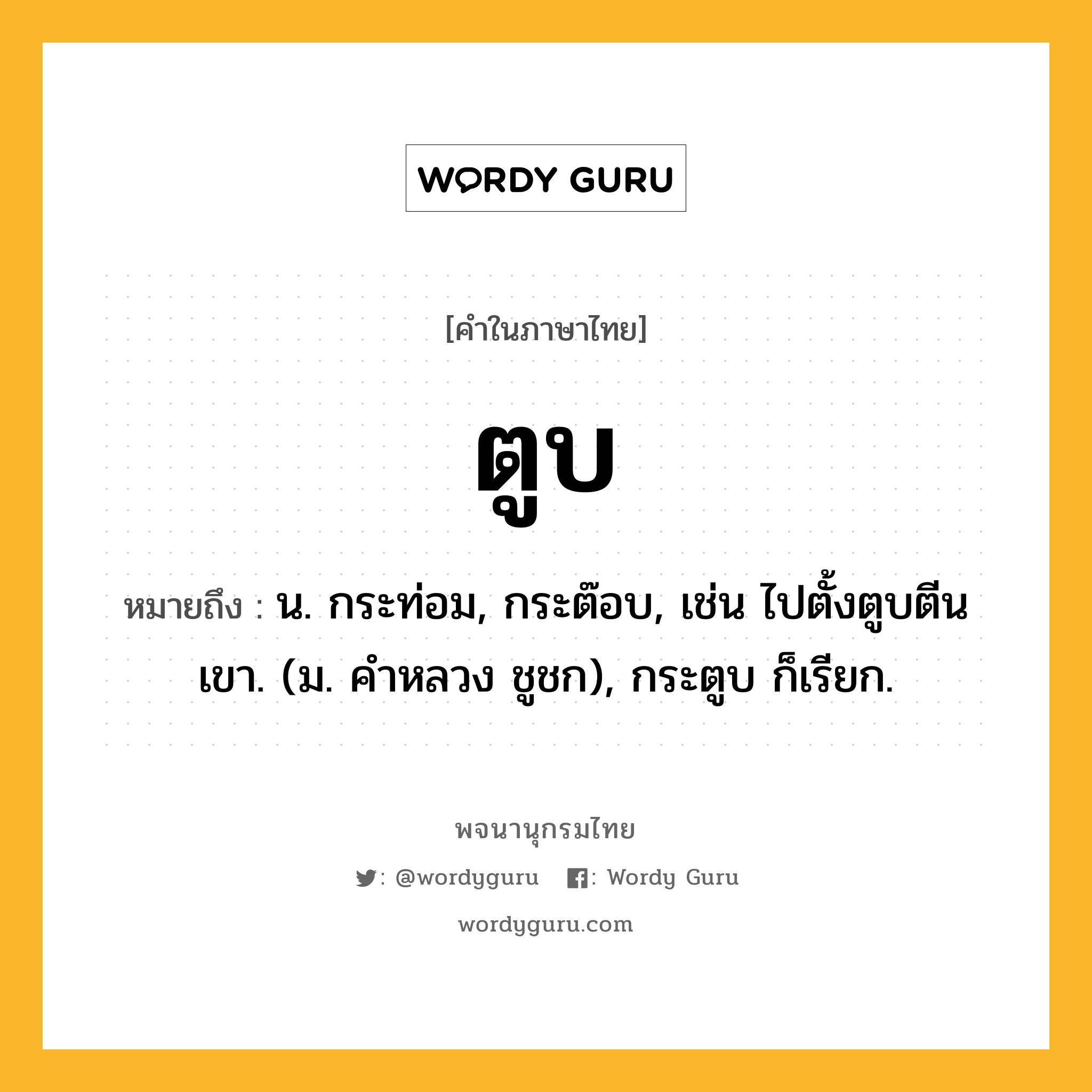 ตูบ หมายถึงอะไร?, คำในภาษาไทย ตูบ หมายถึง น. กระท่อม, กระต๊อบ, เช่น ไปตั้งตูบตีนเขา. (ม. คําหลวง ชูชก), กระตูบ ก็เรียก.