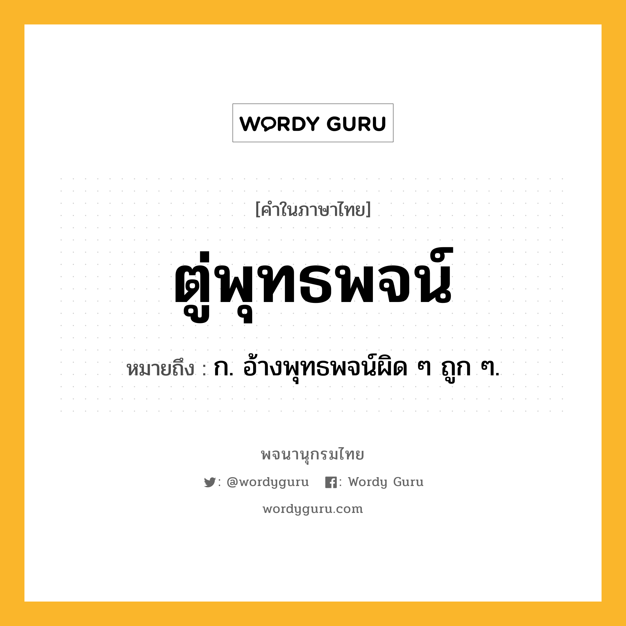 ตู่พุทธพจน์ หมายถึงอะไร?, คำในภาษาไทย ตู่พุทธพจน์ หมายถึง ก. อ้างพุทธพจน์ผิด ๆ ถูก ๆ.