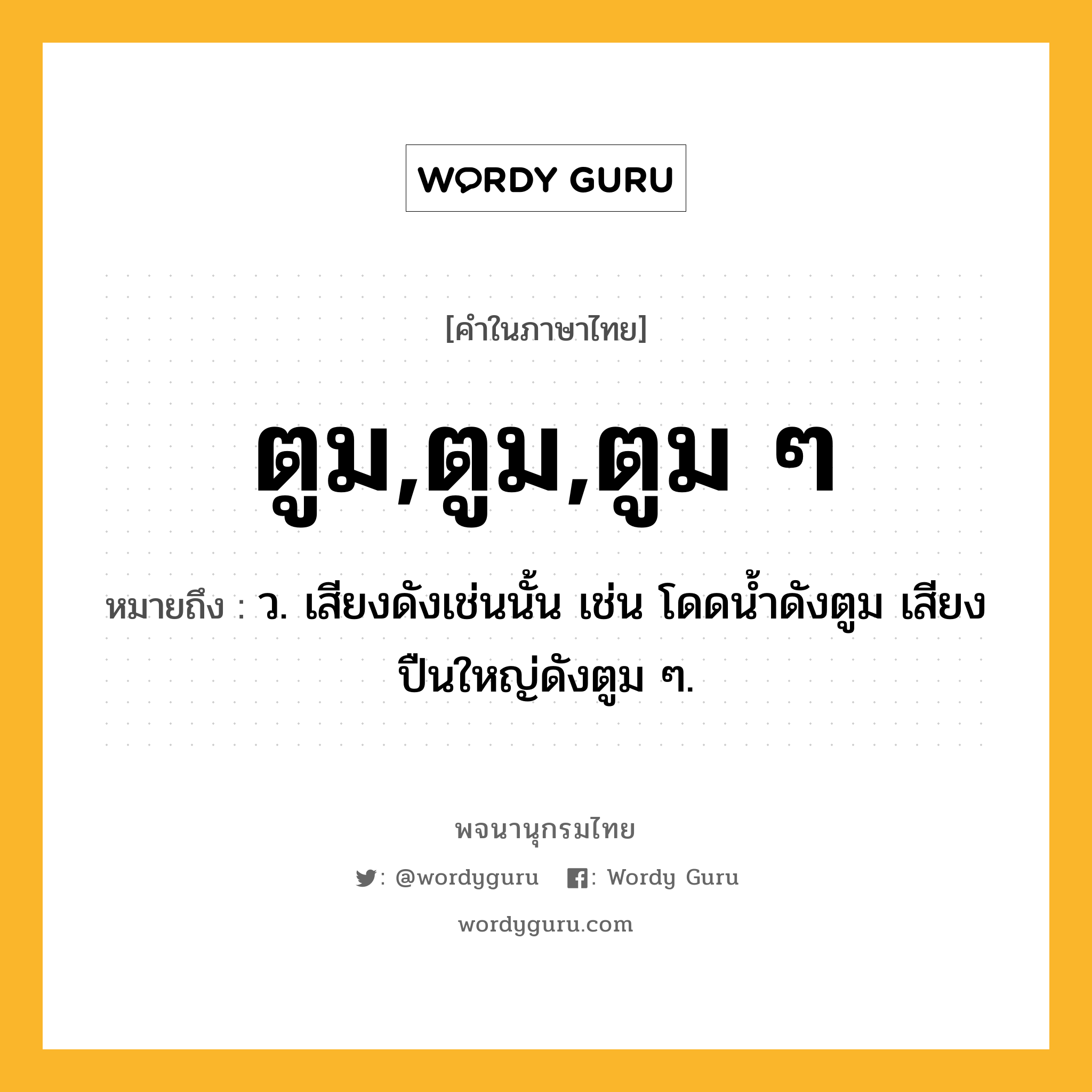 ตูม,ตูม,ตูม ๆ หมายถึงอะไร?, คำในภาษาไทย ตูม,ตูม,ตูม ๆ หมายถึง ว. เสียงดังเช่นนั้น เช่น โดดน้ำดังตูม เสียงปืนใหญ่ดังตูม ๆ.