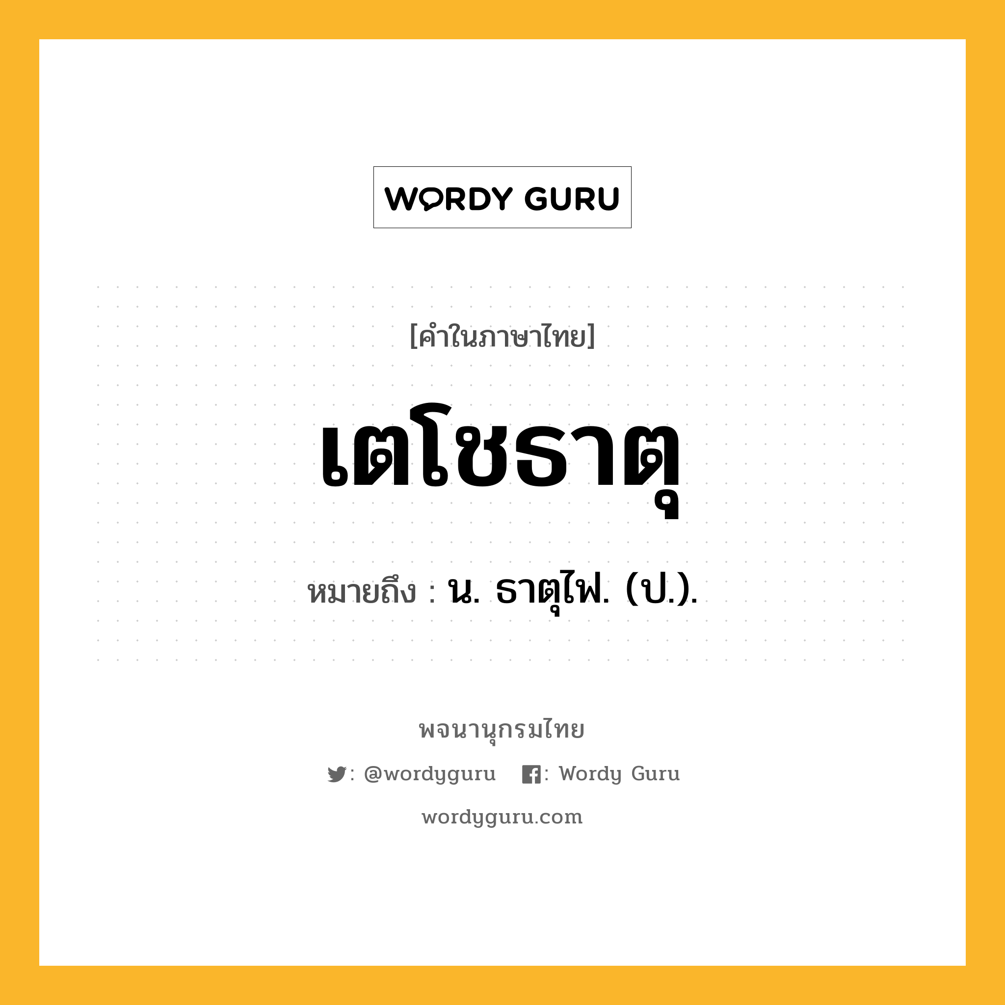 เตโชธาตุ ความหมาย หมายถึงอะไร?, คำในภาษาไทย เตโชธาตุ หมายถึง น. ธาตุไฟ. (ป.).