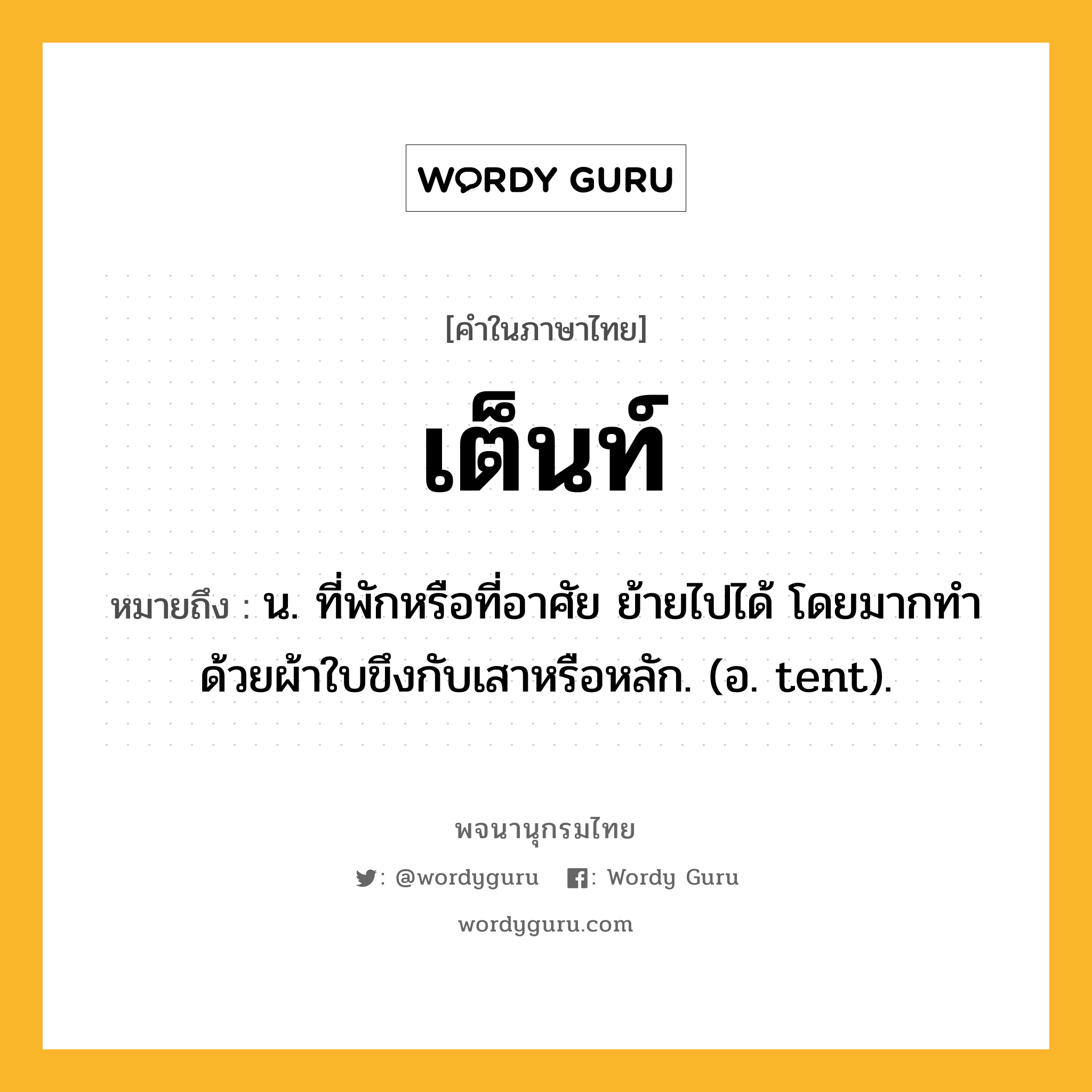 เต็นท์ หมายถึงอะไร?, คำในภาษาไทย เต็นท์ หมายถึง น. ที่พักหรือที่อาศัย ย้ายไปได้ โดยมากทําด้วยผ้าใบขึงกับเสาหรือหลัก. (อ. tent).