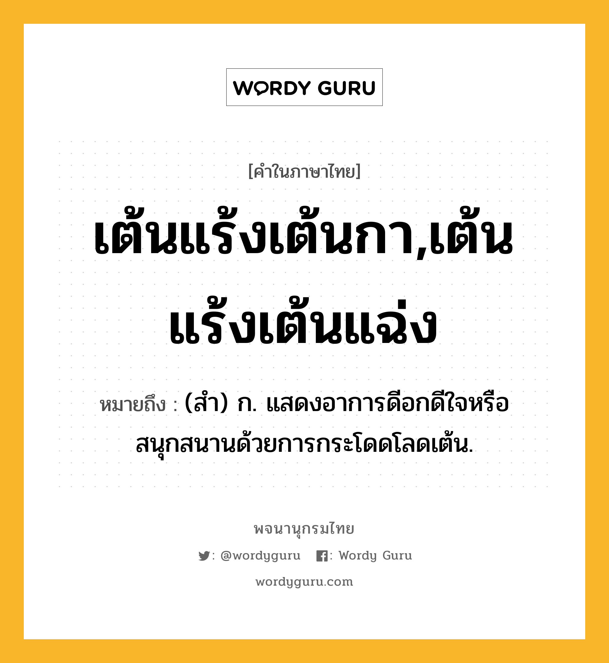 เต้นแร้งเต้นกา,เต้นแร้งเต้นแฉ่ง หมายถึงอะไร?, คำในภาษาไทย เต้นแร้งเต้นกา,เต้นแร้งเต้นแฉ่ง หมายถึง (สำ) ก. แสดงอาการดีอกดีใจหรือสนุกสนานด้วยการกระโดดโลดเต้น.