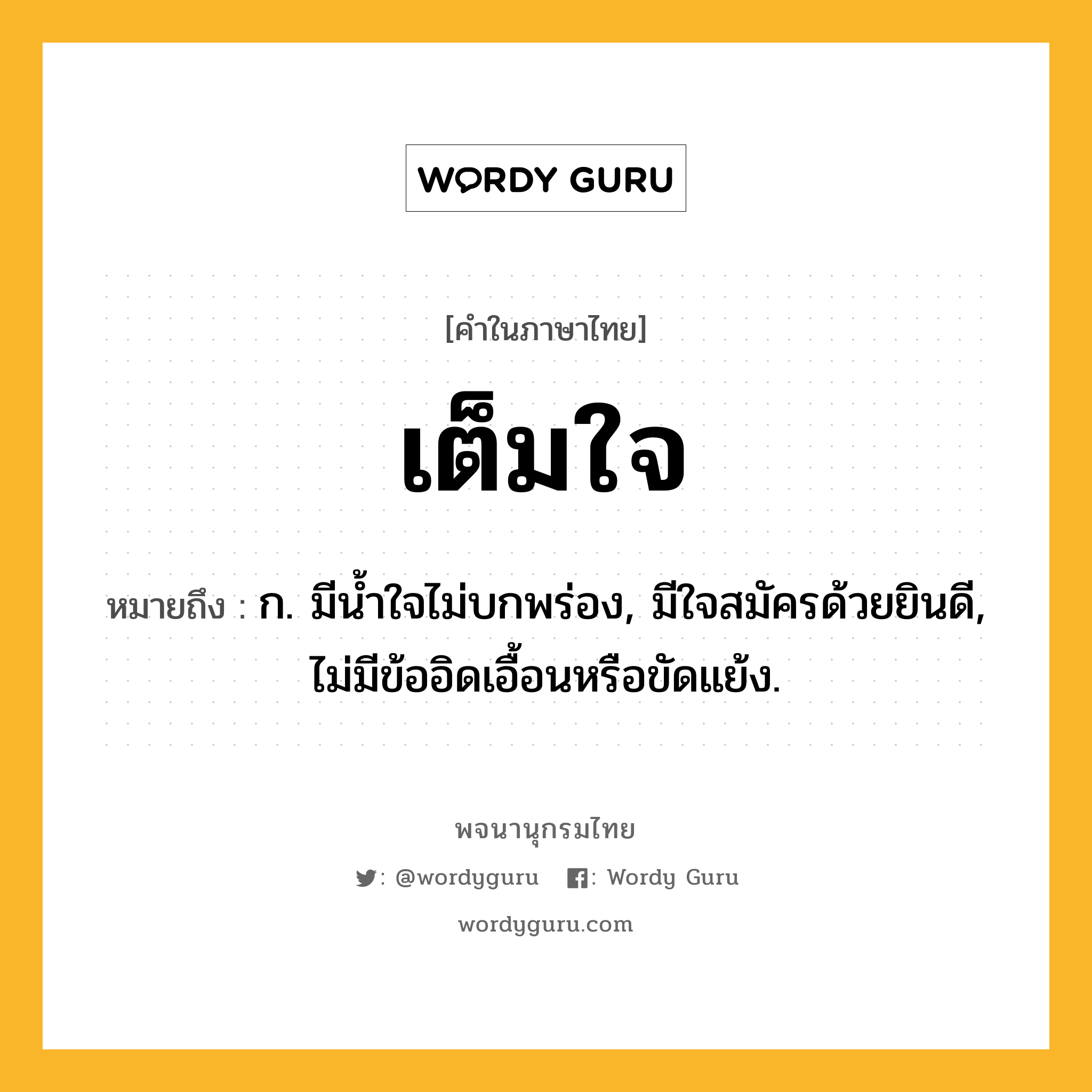 เต็มใจ ความหมาย หมายถึงอะไร?, คำในภาษาไทย เต็มใจ หมายถึง ก. มีนํ้าใจไม่บกพร่อง, มีใจสมัครด้วยยินดี, ไม่มีข้ออิดเอื้อนหรือขัดแย้ง.