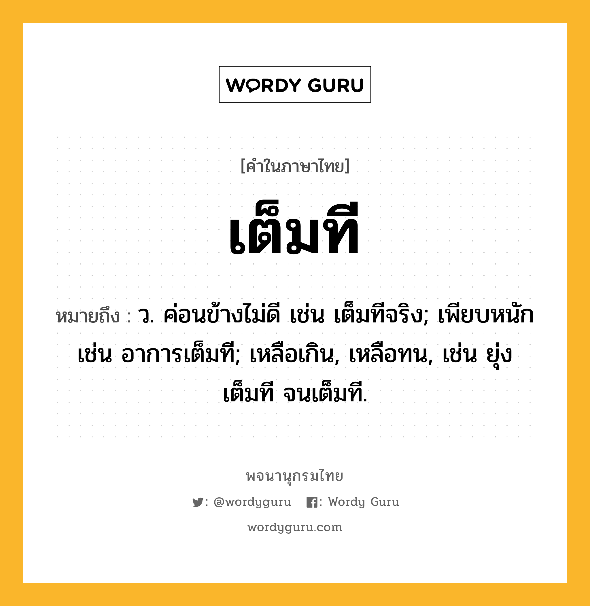 เต็มที หมายถึงอะไร?, คำในภาษาไทย เต็มที หมายถึง ว. ค่อนข้างไม่ดี เช่น เต็มทีจริง; เพียบหนัก เช่น อาการเต็มที; เหลือเกิน, เหลือทน, เช่น ยุ่งเต็มที จนเต็มที.