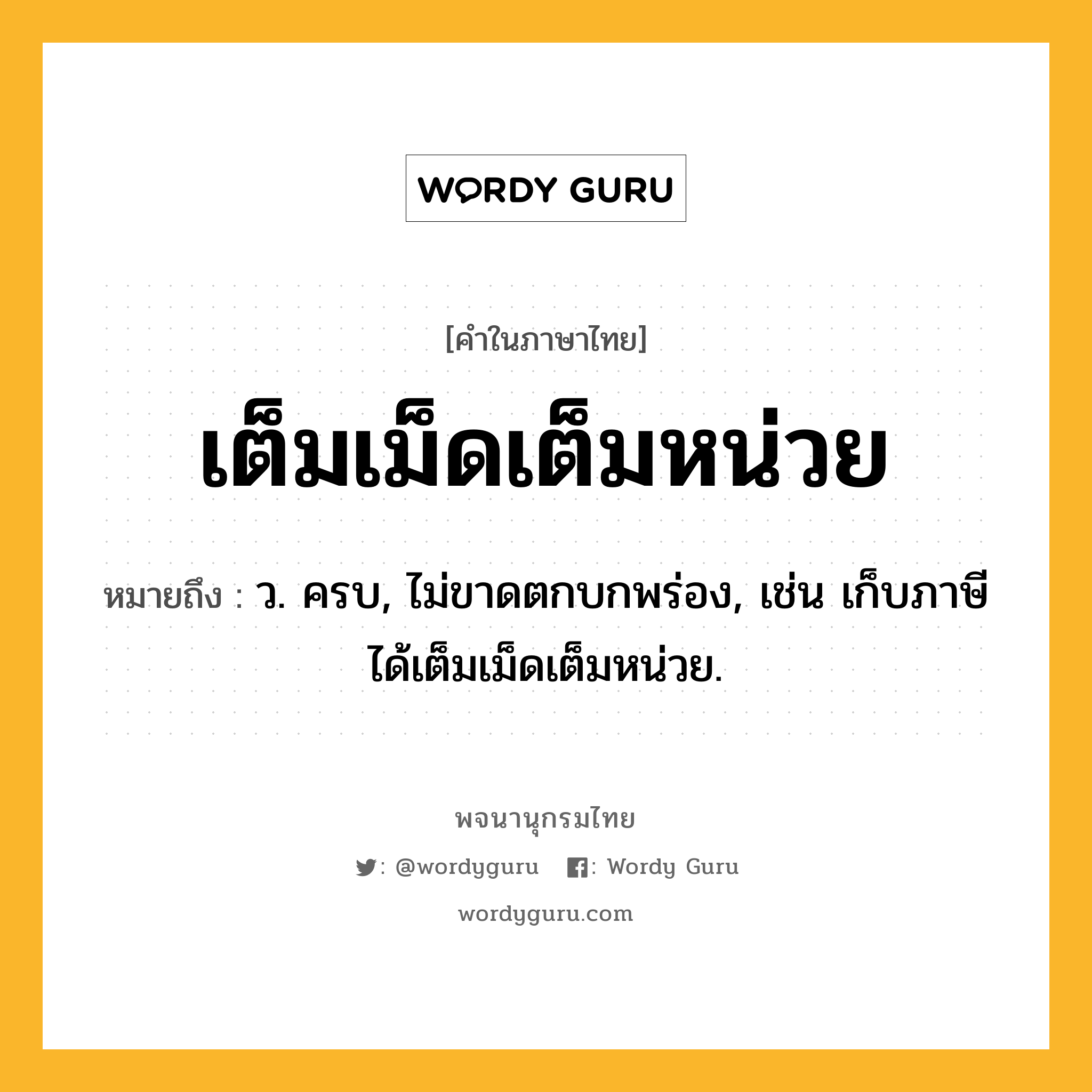 เต็มเม็ดเต็มหน่วย หมายถึงอะไร?, คำในภาษาไทย เต็มเม็ดเต็มหน่วย หมายถึง ว. ครบ, ไม่ขาดตกบกพร่อง, เช่น เก็บภาษีได้เต็มเม็ดเต็มหน่วย.