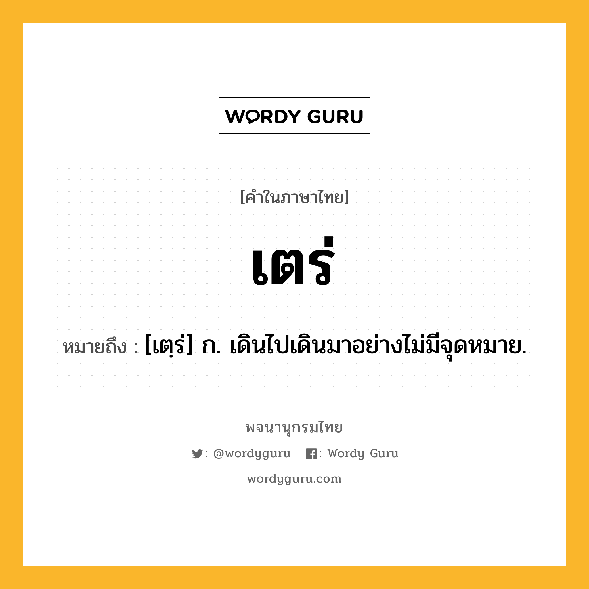 เตร่ ความหมาย หมายถึงอะไร?, คำในภาษาไทย เตร่ หมายถึง [เตฺร่] ก. เดินไปเดินมาอย่างไม่มีจุดหมาย.