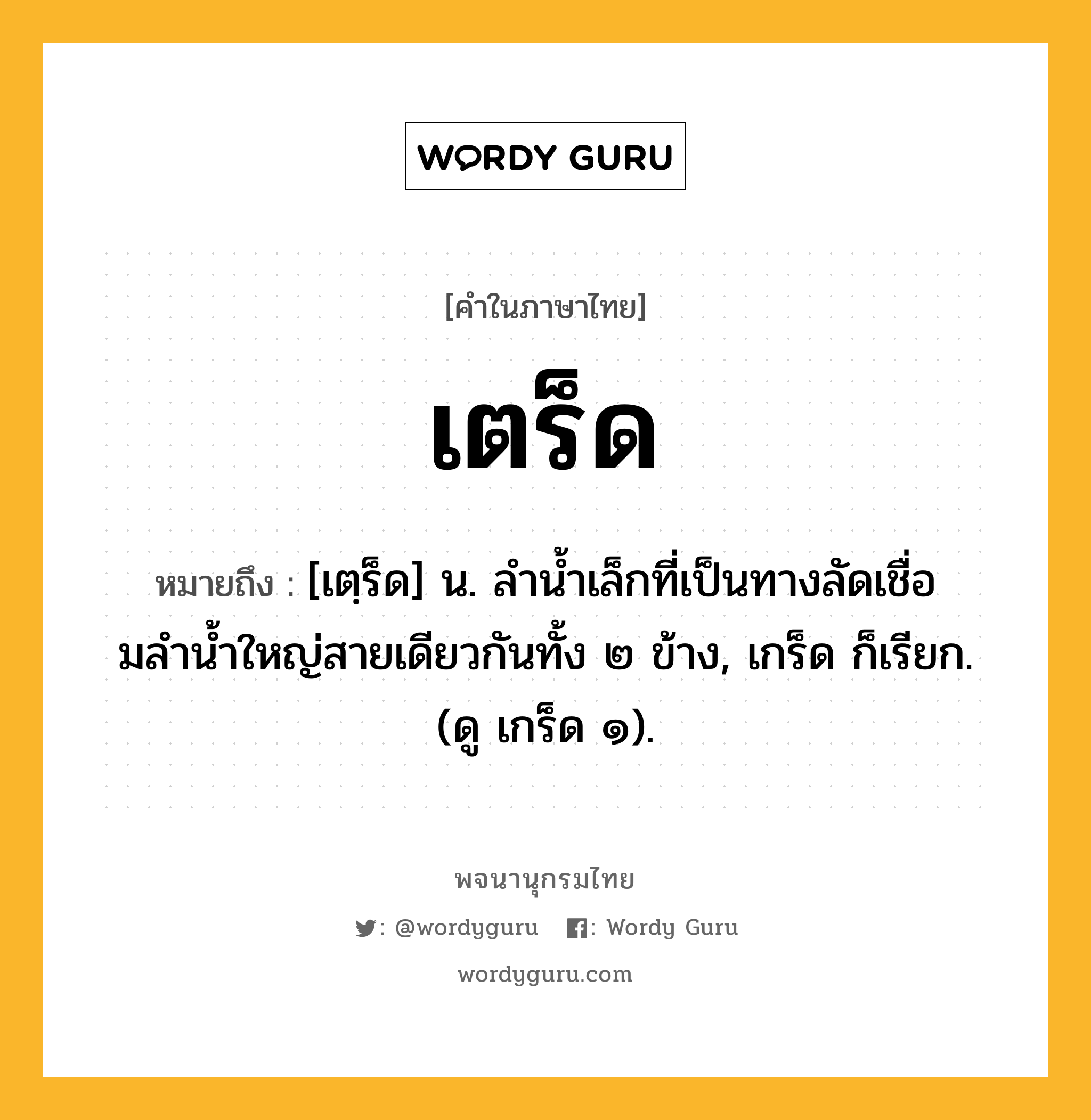 เตร็ด หมายถึงอะไร?, คำในภาษาไทย เตร็ด หมายถึง [เตฺร็ด] น. ลํานํ้าเล็กที่เป็นทางลัดเชื่อมลํานํ้าใหญ่สายเดียวกันทั้ง ๒ ข้าง, เกร็ด ก็เรียก. (ดู เกร็ด ๑).