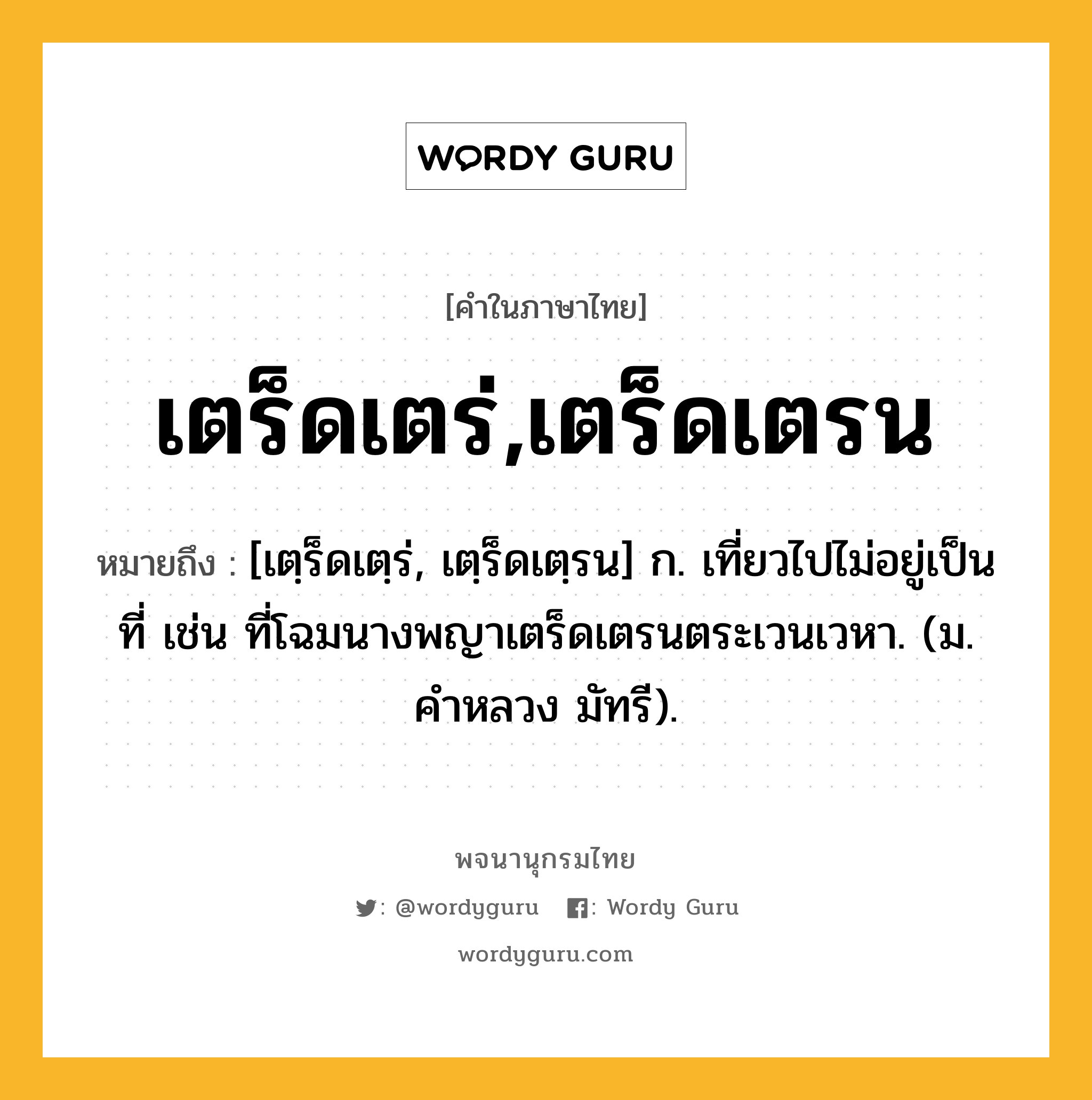 เตร็ดเตร่,เตร็ดเตรน หมายถึงอะไร?, คำในภาษาไทย เตร็ดเตร่,เตร็ดเตรน หมายถึง [เตฺร็ดเตฺร่, เตฺร็ดเตฺรน] ก. เที่ยวไปไม่อยู่เป็นที่ เช่น ที่โฉมนางพญาเตร็ดเตรนตระเวนเวหา. (ม. คําหลวง มัทรี).