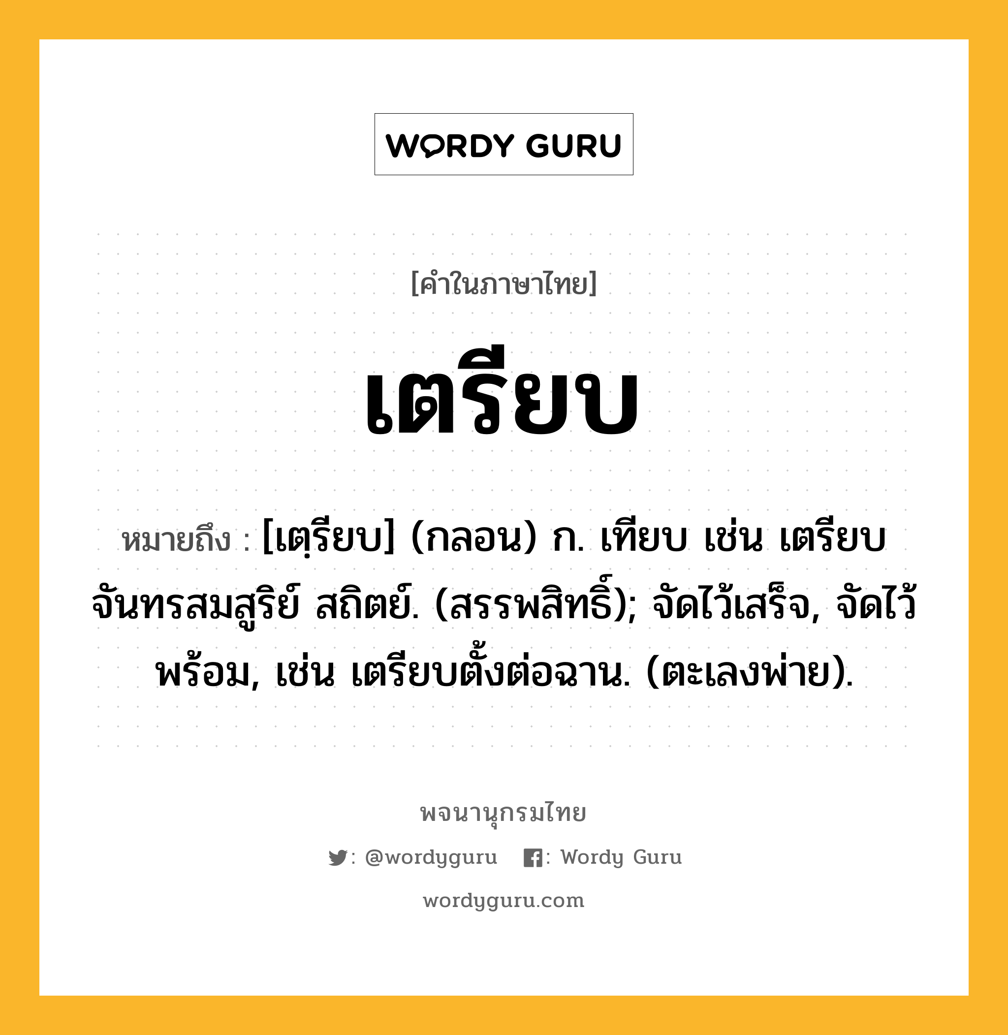 เตรียบ หมายถึงอะไร?, คำในภาษาไทย เตรียบ หมายถึง [เตฺรียบ] (กลอน) ก. เทียบ เช่น เตรียบจันทรสมสูริย์ สถิตย์. (สรรพสิทธิ์); จัดไว้เสร็จ, จัดไว้พร้อม, เช่น เตรียบตั้งต่อฉาน. (ตะเลงพ่าย).