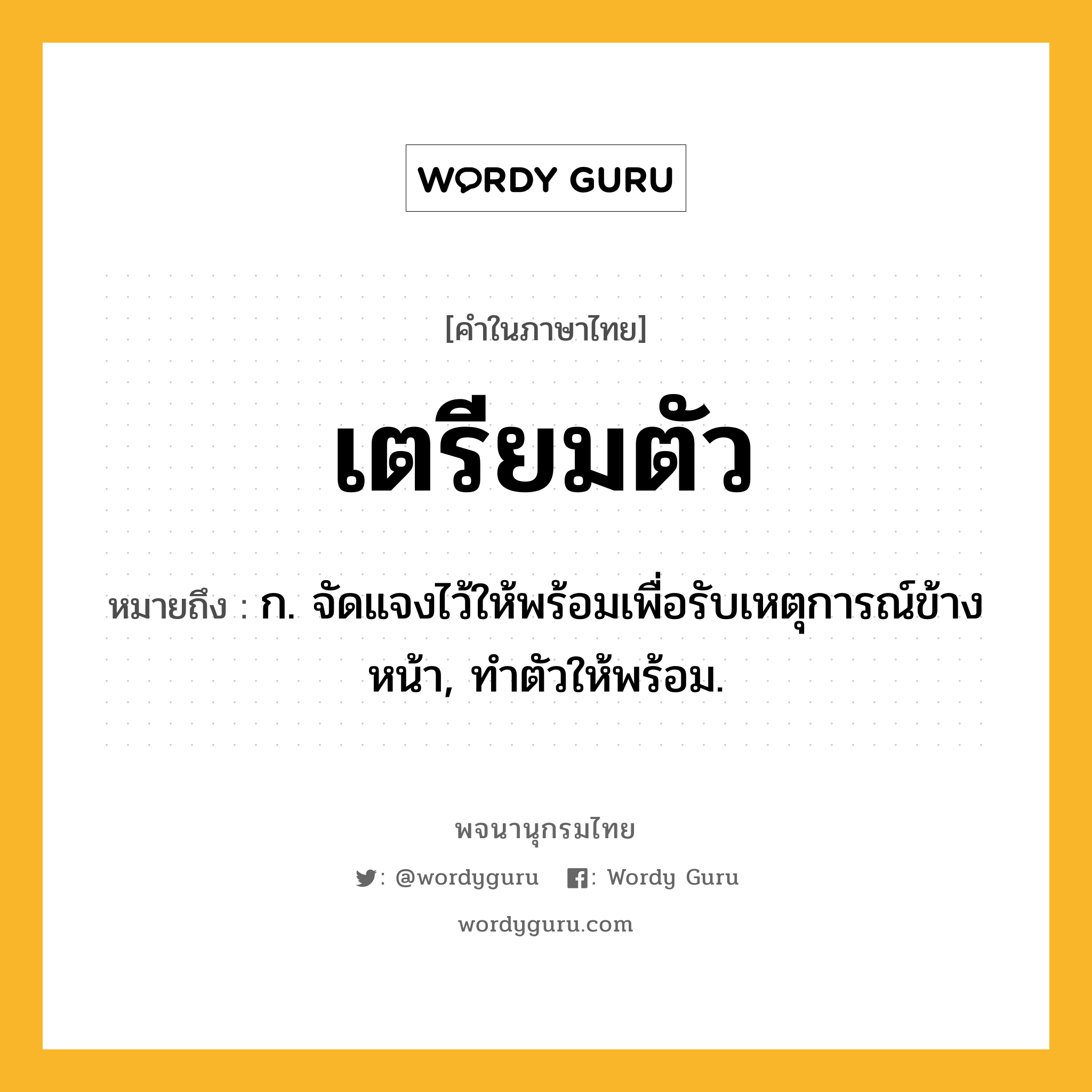 เตรียมตัว หมายถึงอะไร?, คำในภาษาไทย เตรียมตัว หมายถึง ก. จัดแจงไว้ให้พร้อมเพื่อรับเหตุการณ์ข้างหน้า, ทําตัวให้พร้อม.