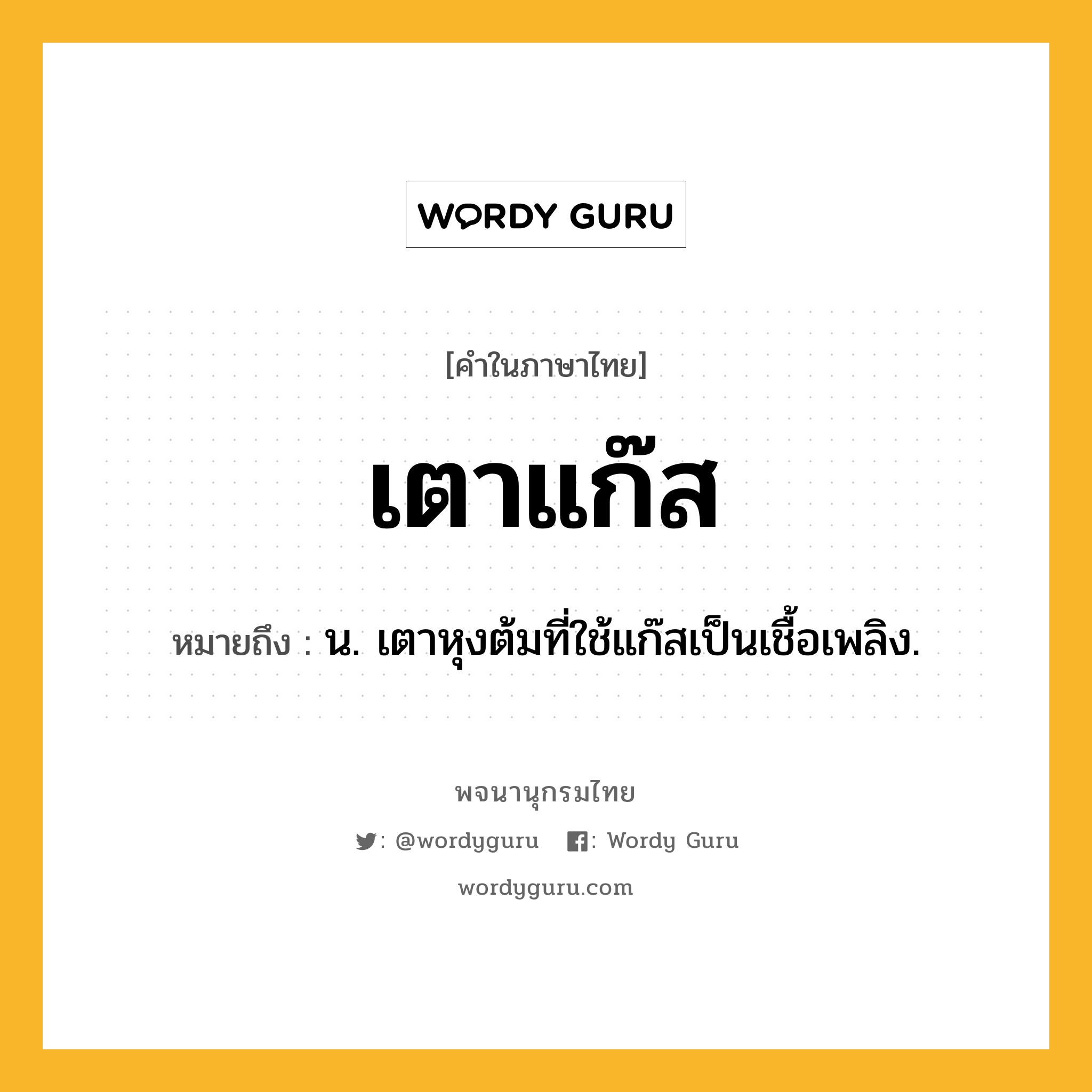 เตาแก๊ส หมายถึงอะไร?, คำในภาษาไทย เตาแก๊ส หมายถึง น. เตาหุงต้มที่ใช้แก๊สเป็นเชื้อเพลิง.