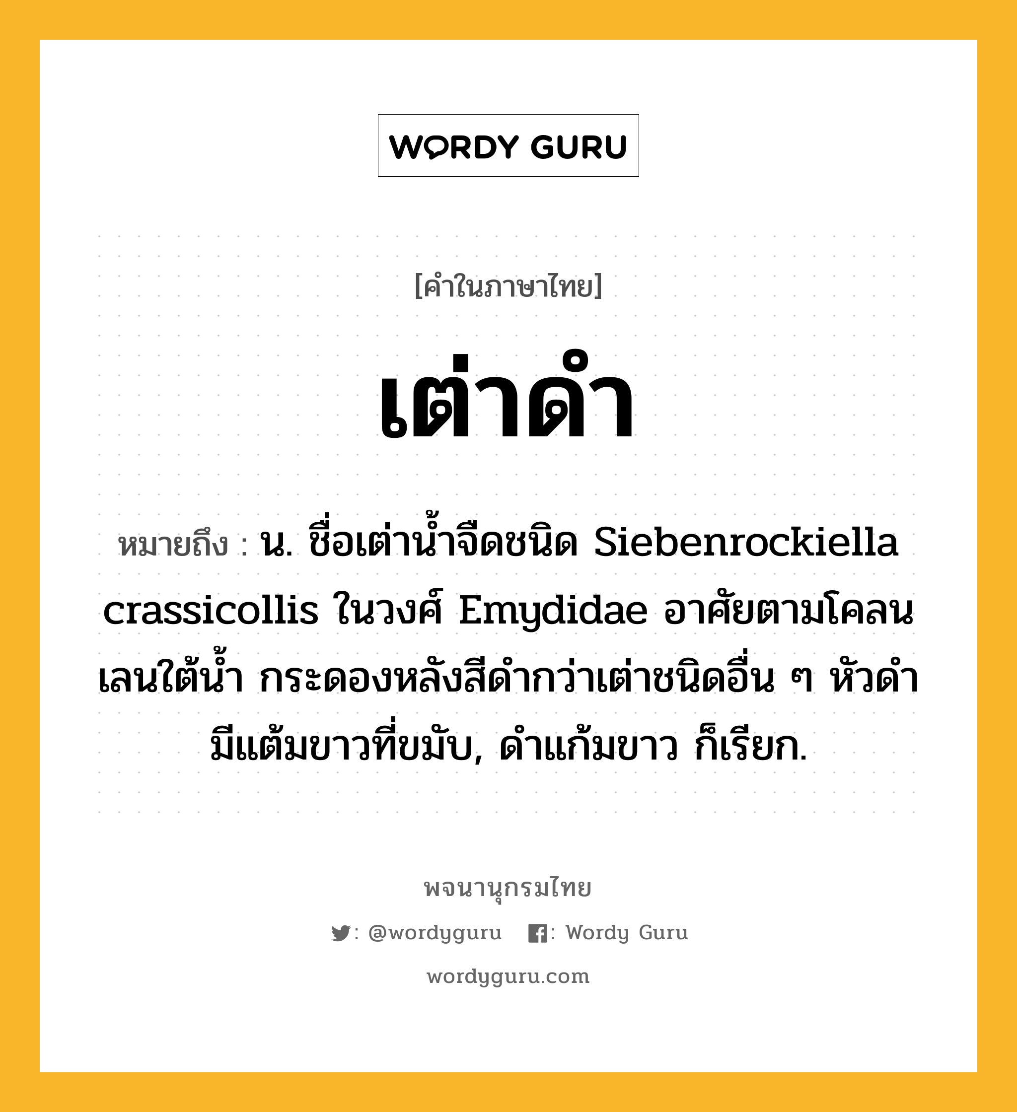 เต่าดำ หมายถึงอะไร?, คำในภาษาไทย เต่าดำ หมายถึง น. ชื่อเต่านํ้าจืดชนิด Siebenrockiella crassicollis ในวงศ์ Emydidae อาศัยตามโคลนเลนใต้นํ้า กระดองหลังสีดํากว่าเต่าชนิดอื่น ๆ หัวดํามีแต้มขาวที่ขมับ, ดำแก้มขาว ก็เรียก.