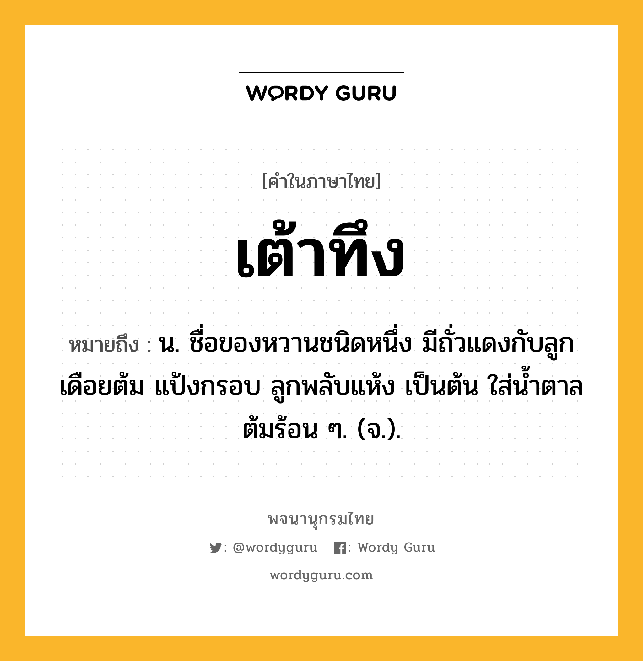 เต้าทึง ความหมาย หมายถึงอะไร?, คำในภาษาไทย เต้าทึง หมายถึง น. ชื่อของหวานชนิดหนึ่ง มีถั่วแดงกับลูกเดือยต้ม แป้งกรอบ ลูกพลับแห้ง เป็นต้น ใส่นํ้าตาลต้มร้อน ๆ. (จ.).