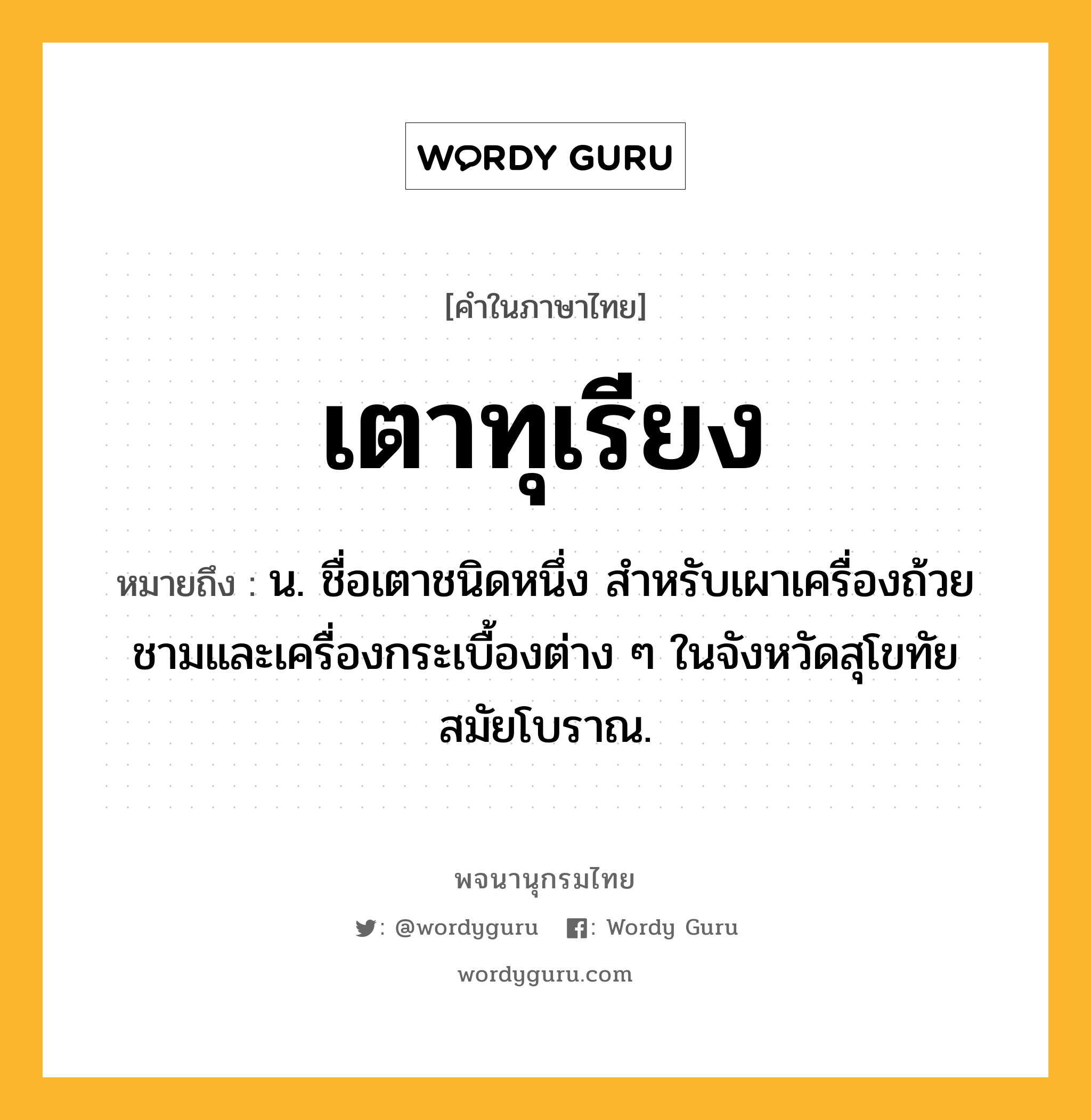 เตาทุเรียง หมายถึงอะไร?, คำในภาษาไทย เตาทุเรียง หมายถึง น. ชื่อเตาชนิดหนึ่ง สําหรับเผาเครื่องถ้วยชามและเครื่องกระเบื้องต่าง ๆ ในจังหวัดสุโขทัยสมัยโบราณ.