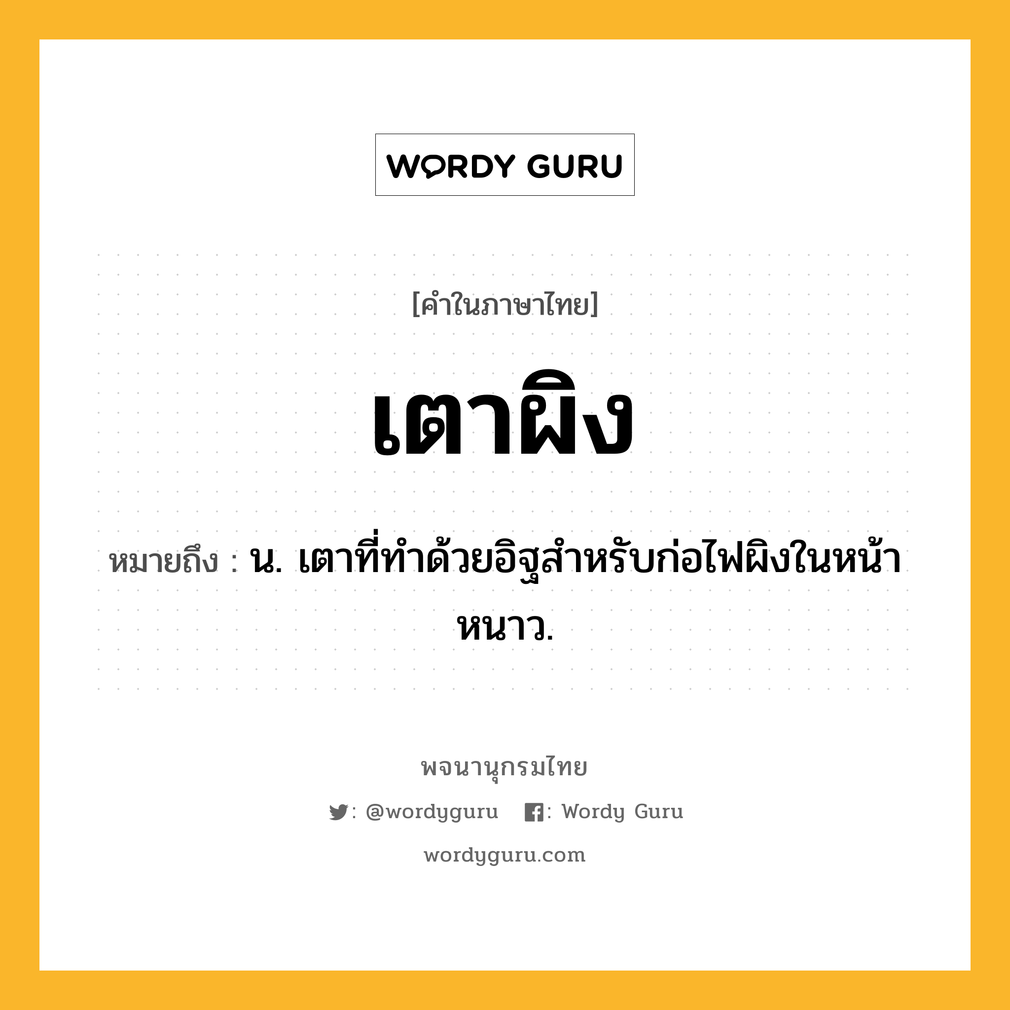 เตาผิง หมายถึงอะไร?, คำในภาษาไทย เตาผิง หมายถึง น. เตาที่ทําด้วยอิฐสําหรับก่อไฟผิงในหน้าหนาว.