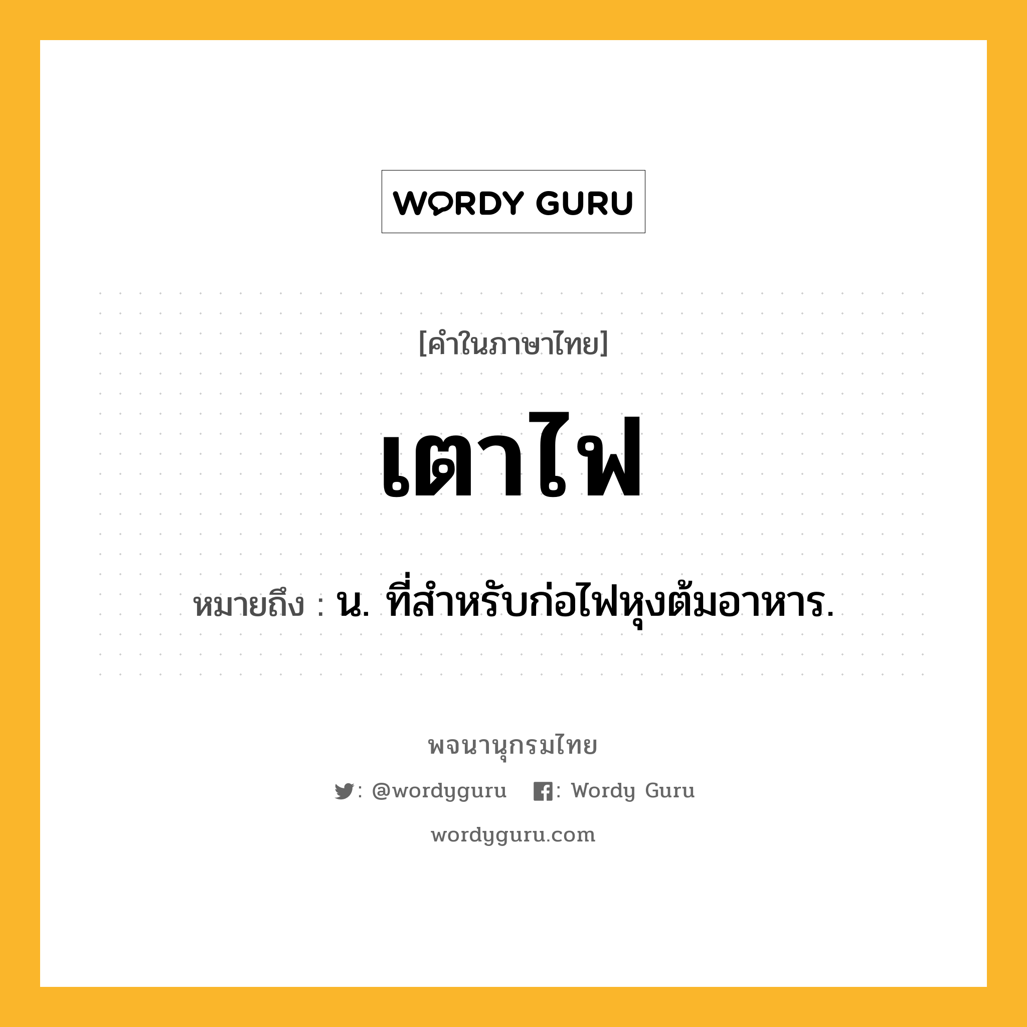 เตาไฟ หมายถึงอะไร?, คำในภาษาไทย เตาไฟ หมายถึง น. ที่สําหรับก่อไฟหุงต้มอาหาร.