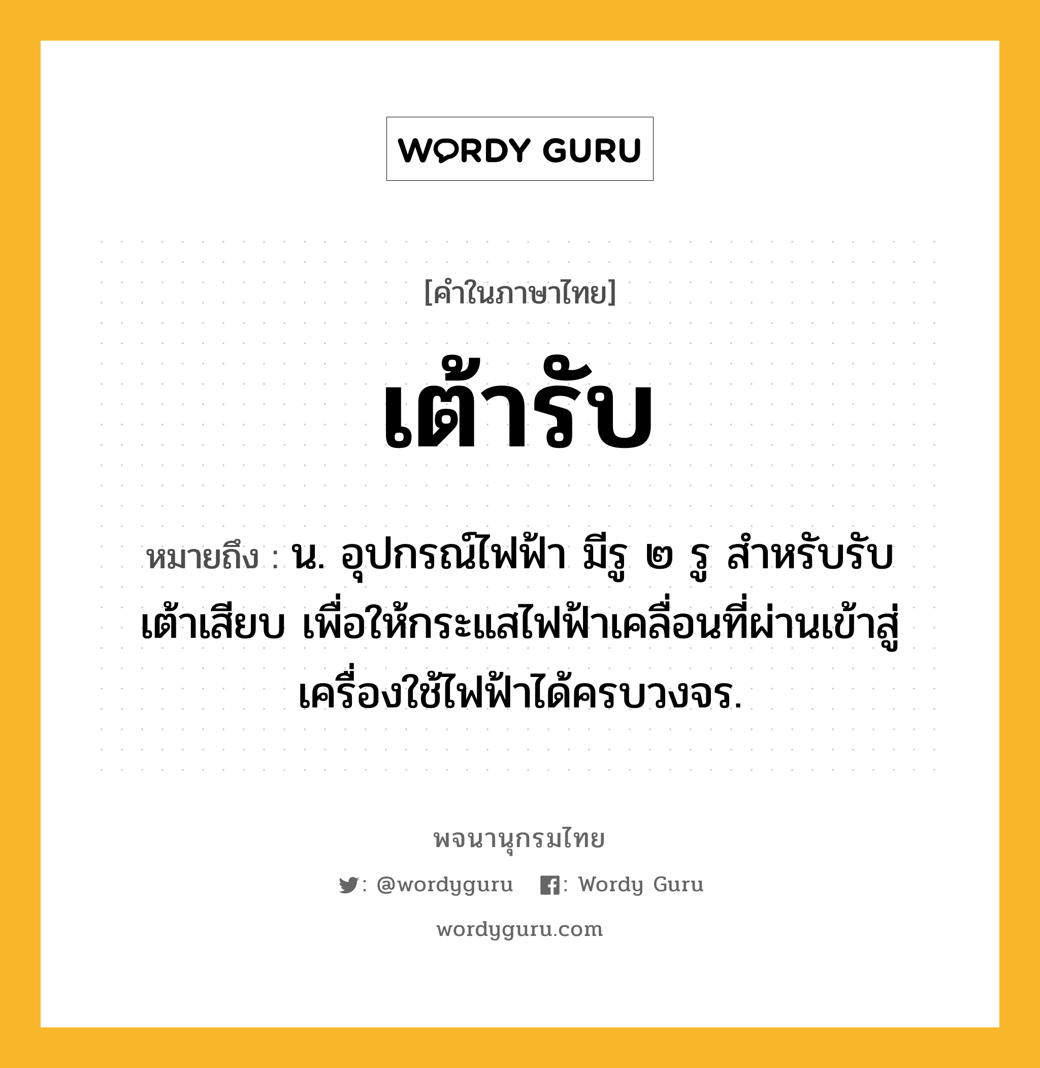 เต้ารับ หมายถึงอะไร?, คำในภาษาไทย เต้ารับ หมายถึง น. อุปกรณ์ไฟฟ้า มีรู ๒ รู สําหรับรับเต้าเสียบ เพื่อให้กระแสไฟฟ้าเคลื่อนที่ผ่านเข้าสู่เครื่องใช้ไฟฟ้าได้ครบวงจร.