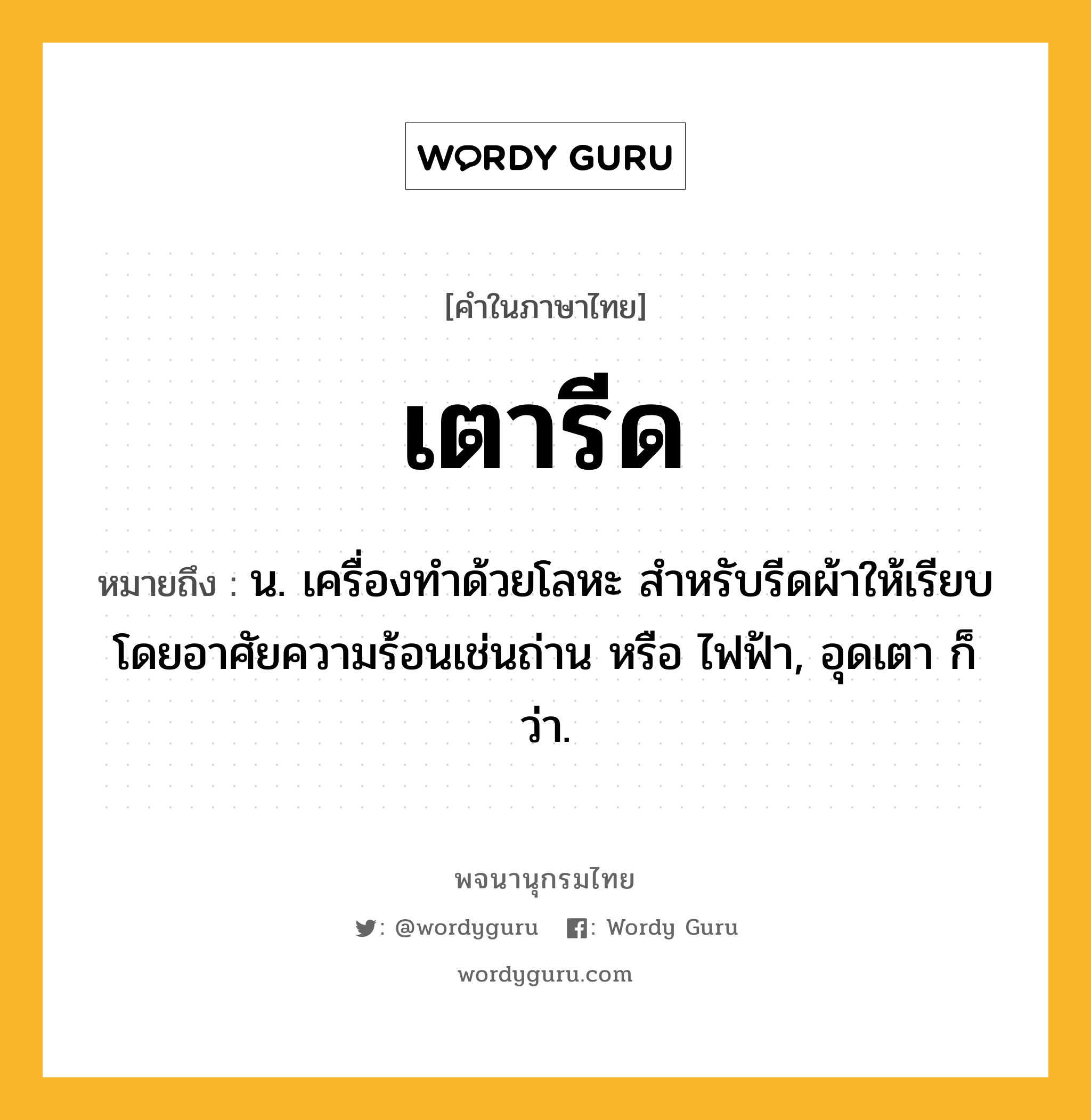 เตารีด หมายถึงอะไร?, คำในภาษาไทย เตารีด หมายถึง น. เครื่องทำด้วยโลหะ สำหรับรีดผ้าให้เรียบโดยอาศัยความร้อนเช่นถ่าน หรือ ไฟฟ้า, อุดเตา ก็ว่า.