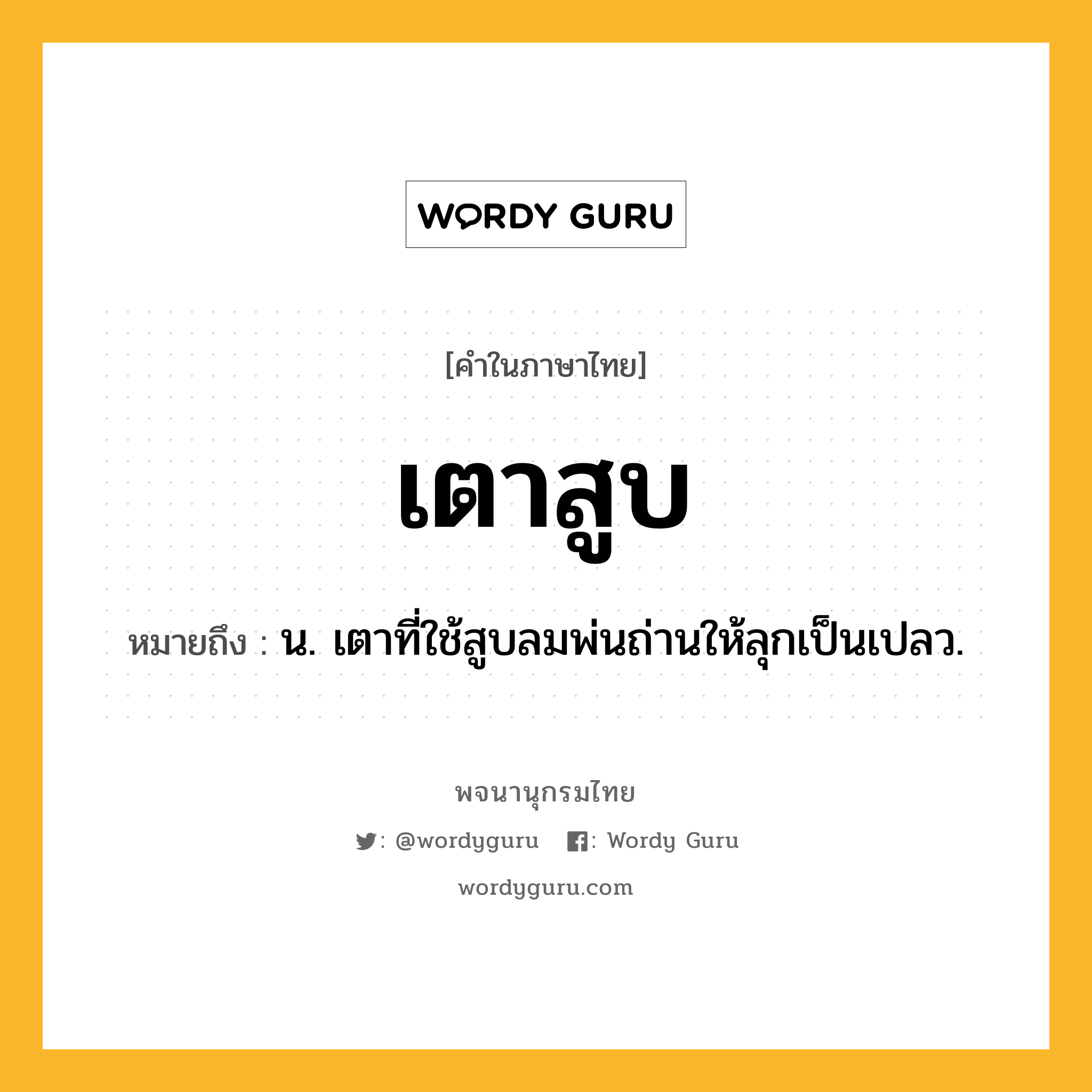 เตาสูบ หมายถึงอะไร?, คำในภาษาไทย เตาสูบ หมายถึง น. เตาที่ใช้สูบลมพ่นถ่านให้ลุกเป็นเปลว.