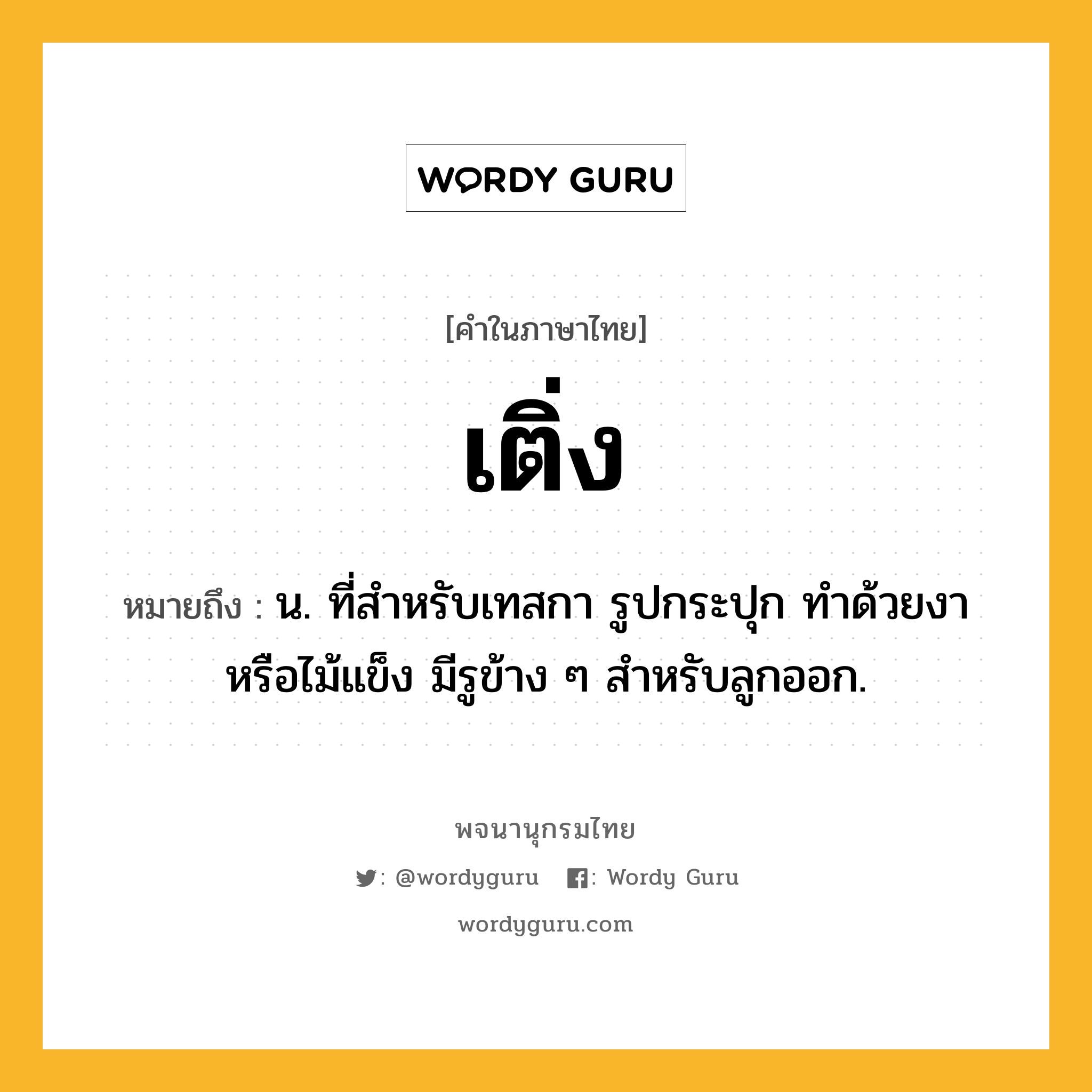 เติ่ง ความหมาย หมายถึงอะไร?, คำในภาษาไทย เติ่ง หมายถึง น. ที่สําหรับเทสกา รูปกระปุก ทําด้วยงาหรือไม้แข็ง มีรูข้าง ๆ สําหรับลูกออก.