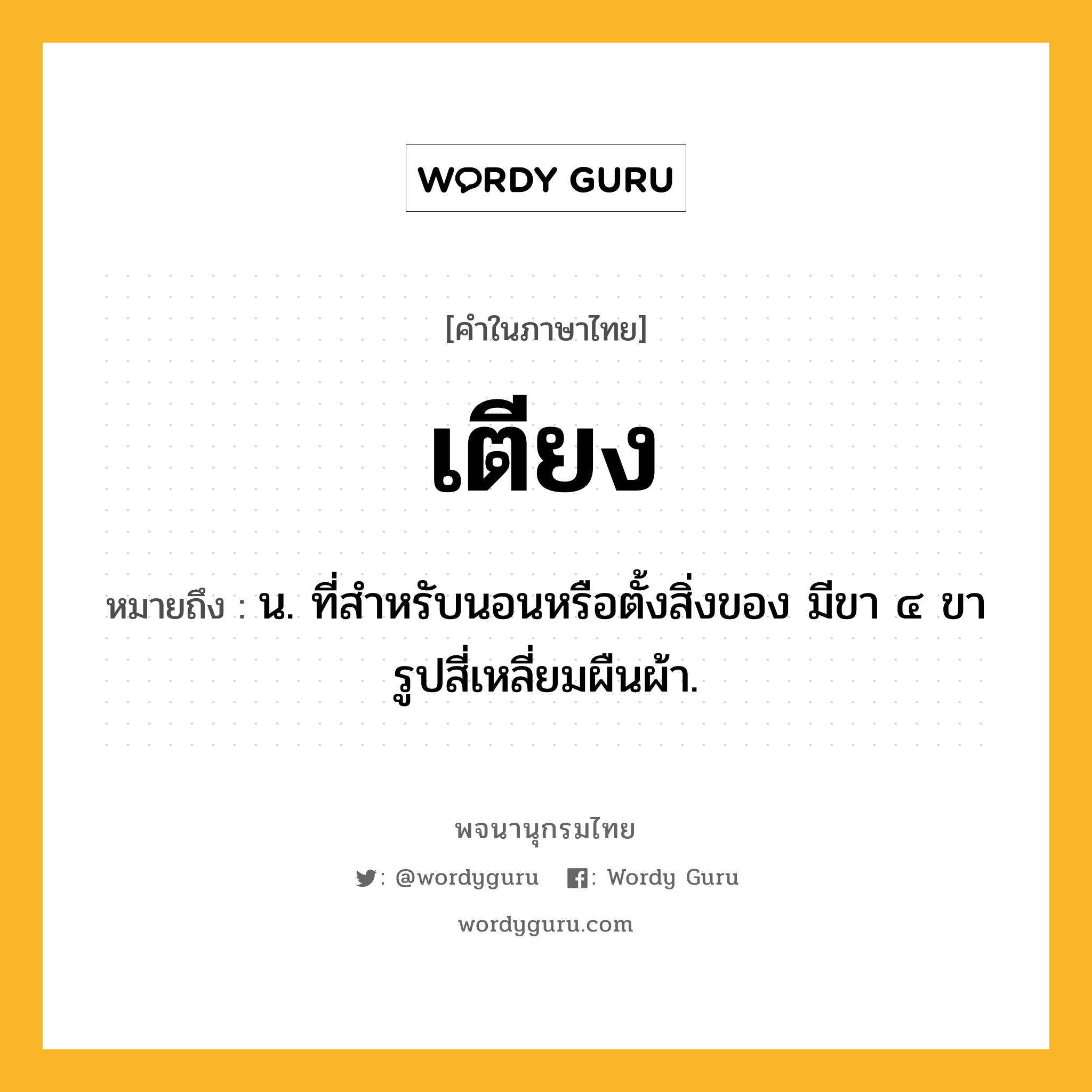 เตียง หมายถึงอะไร?, คำในภาษาไทย เตียง หมายถึง น. ที่สําหรับนอนหรือตั้งสิ่งของ มีขา ๔ ขา รูปสี่เหลี่ยมผืนผ้า.