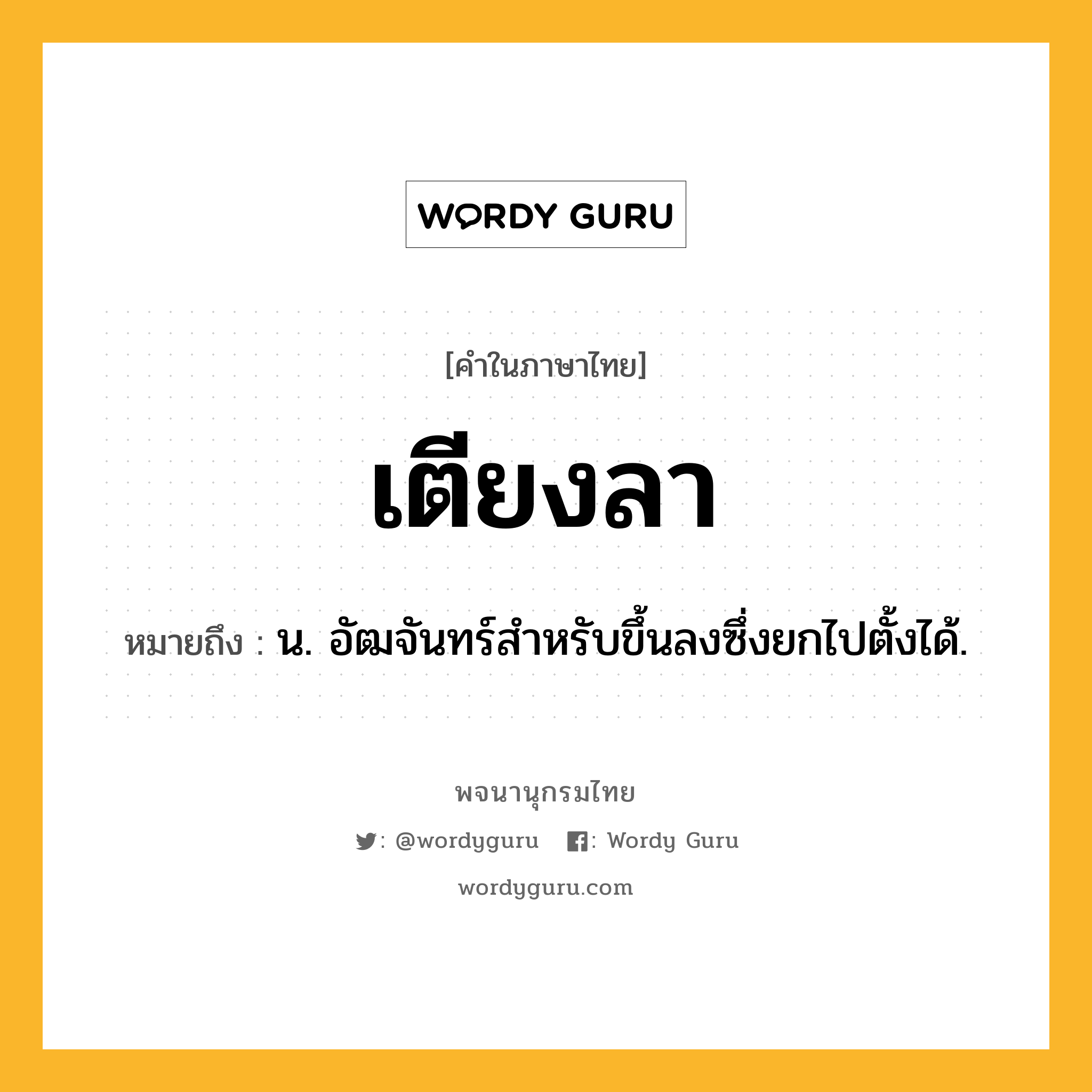 เตียงลา ความหมาย หมายถึงอะไร?, คำในภาษาไทย เตียงลา หมายถึง น. อัฒจันทร์สําหรับขึ้นลงซึ่งยกไปตั้งได้.