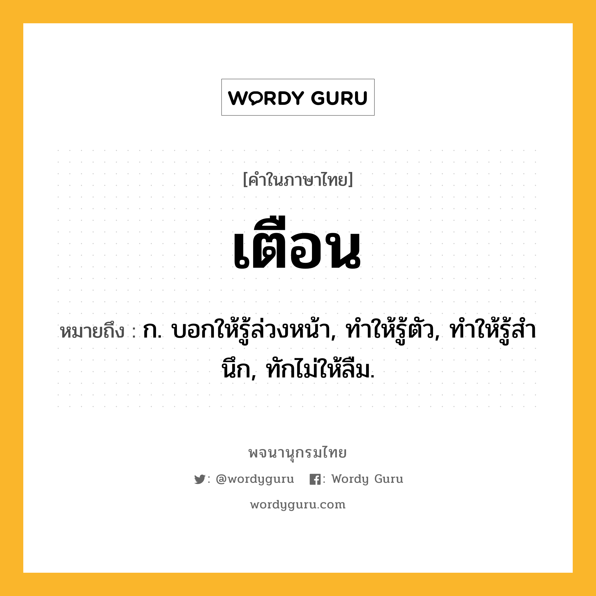 เตือน ความหมาย หมายถึงอะไร?, คำในภาษาไทย เตือน หมายถึง ก. บอกให้รู้ล่วงหน้า, ทําให้รู้ตัว, ทําให้รู้สํานึก, ทักไม่ให้ลืม.