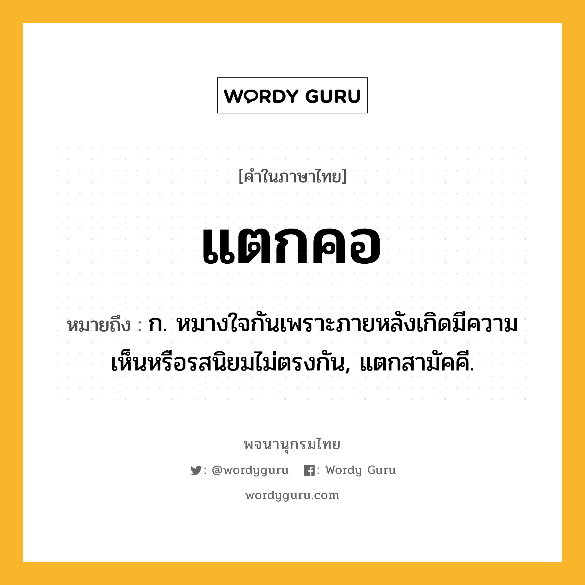 แตกคอ หมายถึงอะไร?, คำในภาษาไทย แตกคอ หมายถึง ก. หมางใจกันเพราะภายหลังเกิดมีความเห็นหรือรสนิยมไม่ตรงกัน, แตกสามัคคี.