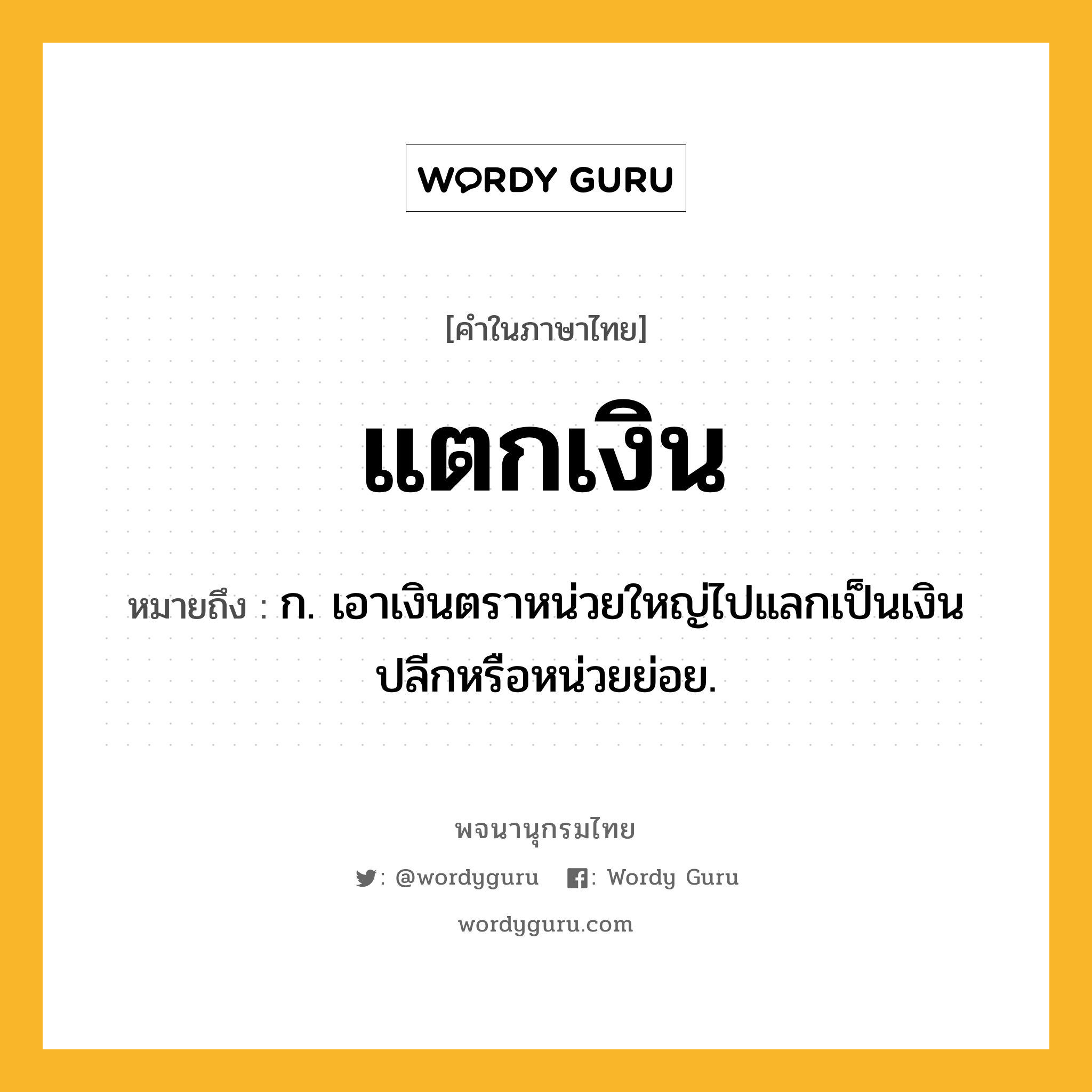 แตกเงิน หมายถึงอะไร?, คำในภาษาไทย แตกเงิน หมายถึง ก. เอาเงินตราหน่วยใหญ่ไปแลกเป็นเงินปลีกหรือหน่วยย่อย.