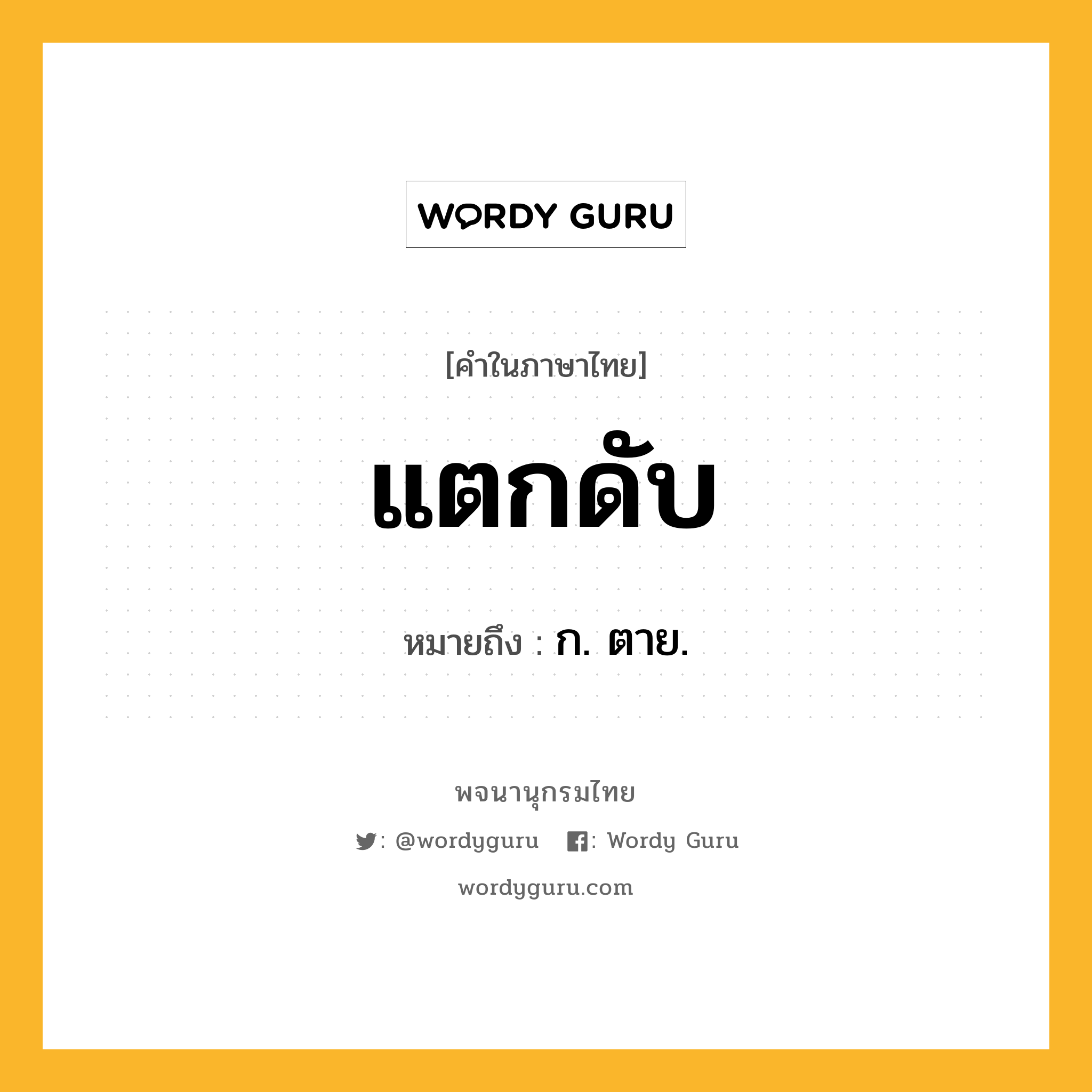 แตกดับ หมายถึงอะไร?, คำในภาษาไทย แตกดับ หมายถึง ก. ตาย.