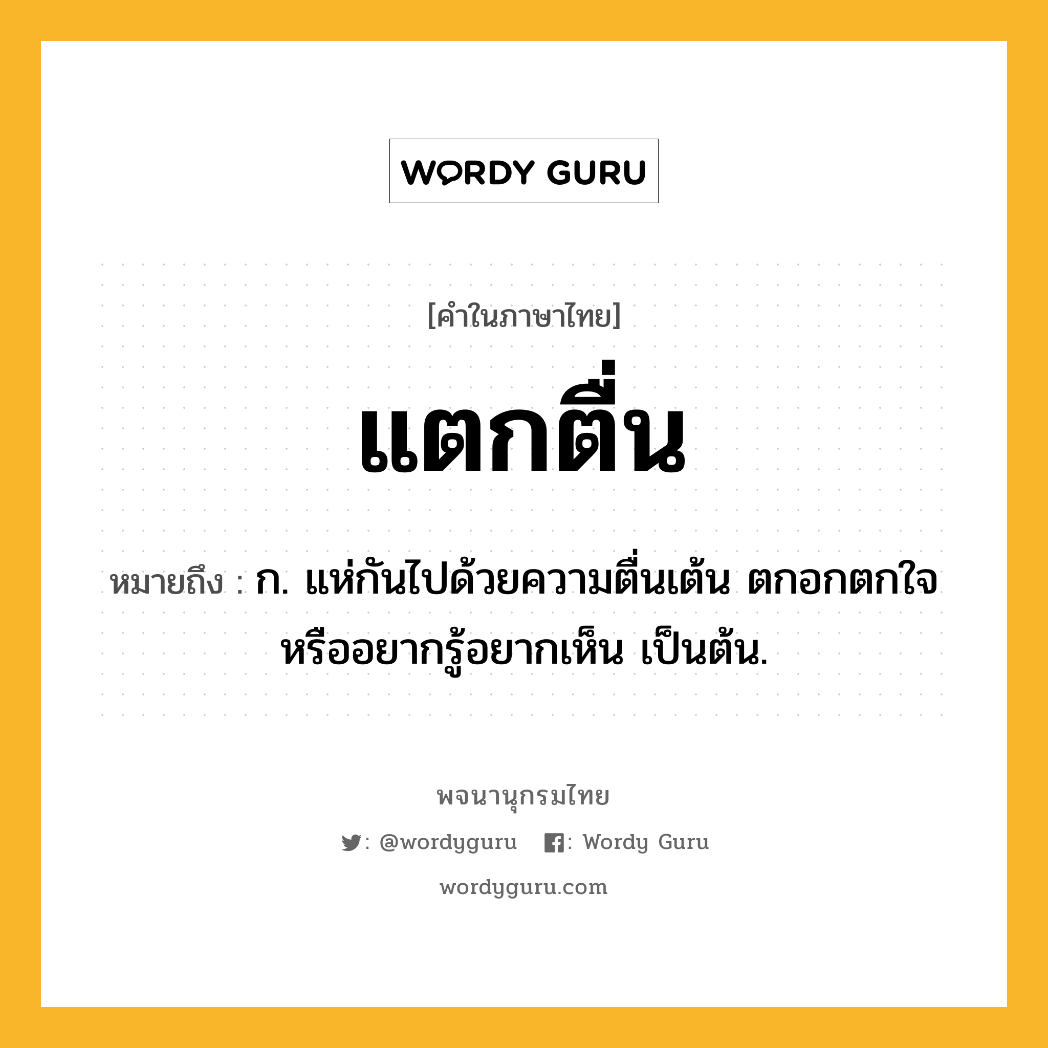 แตกตื่น หมายถึงอะไร?, คำในภาษาไทย แตกตื่น หมายถึง ก. แห่กันไปด้วยความตื่นเต้น ตกอกตกใจ หรืออยากรู้อยากเห็น เป็นต้น.