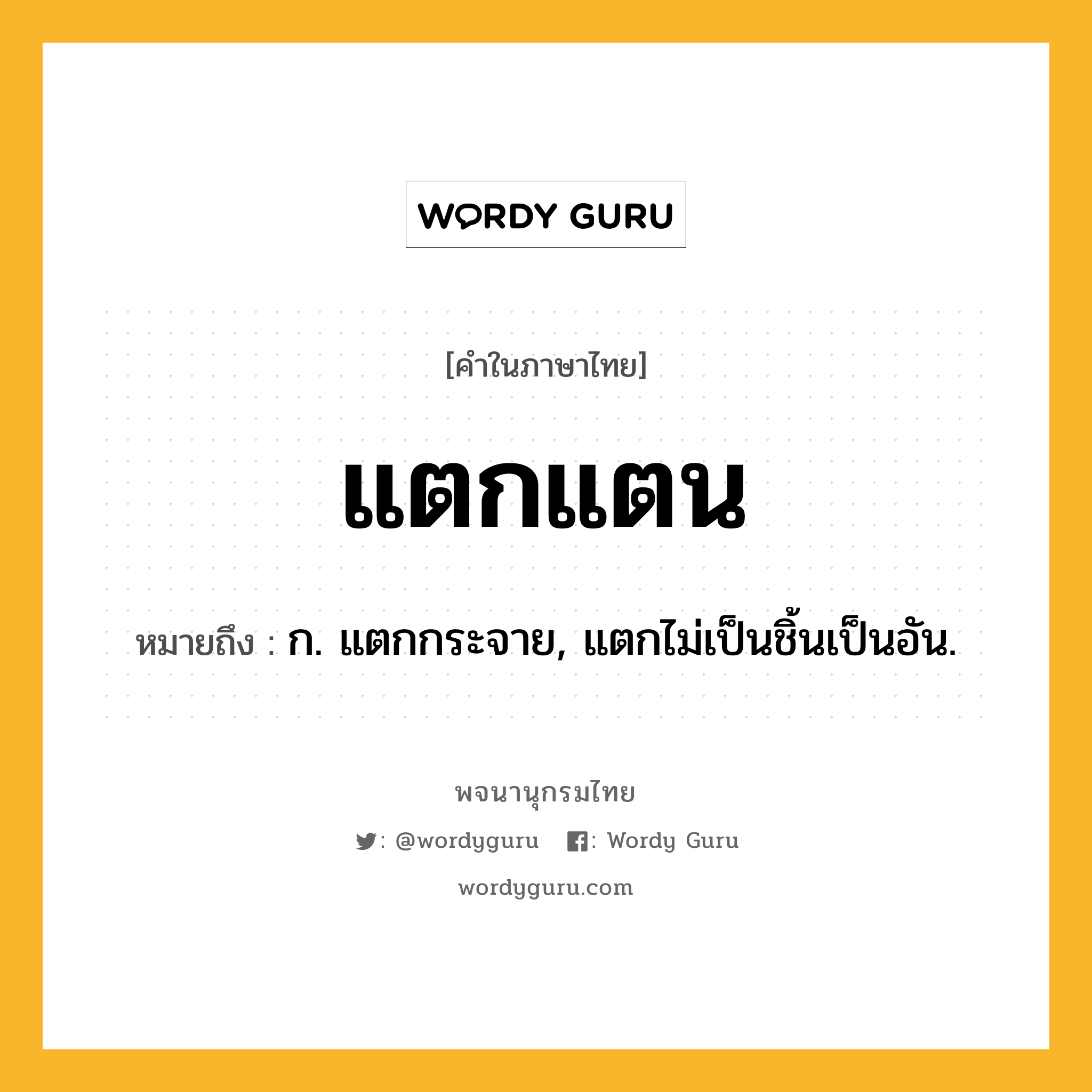 แตกแตน หมายถึงอะไร?, คำในภาษาไทย แตกแตน หมายถึง ก. แตกกระจาย, แตกไม่เป็นชิ้นเป็นอัน.