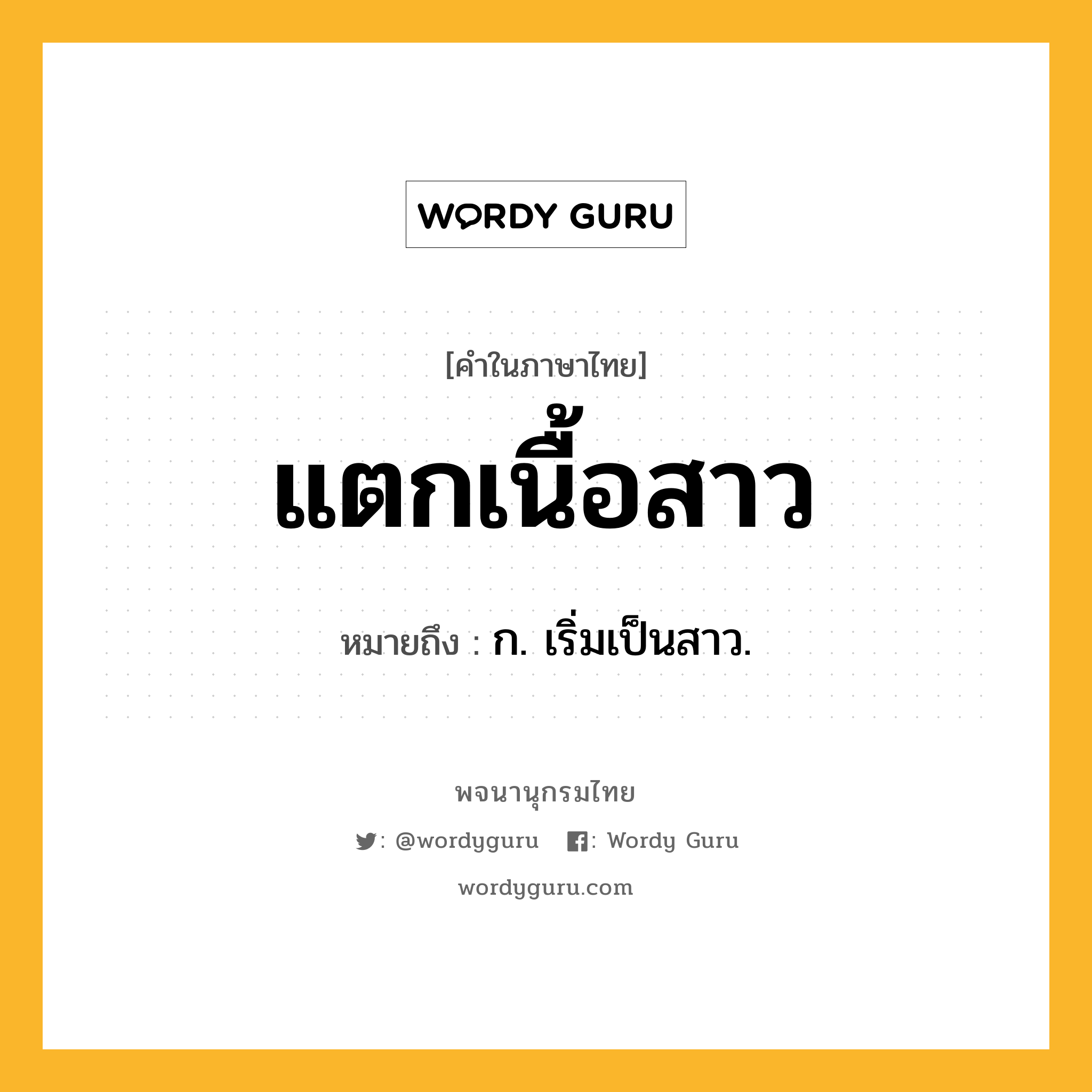 แตกเนื้อสาว หมายถึงอะไร?, คำในภาษาไทย แตกเนื้อสาว หมายถึง ก. เริ่มเป็นสาว.