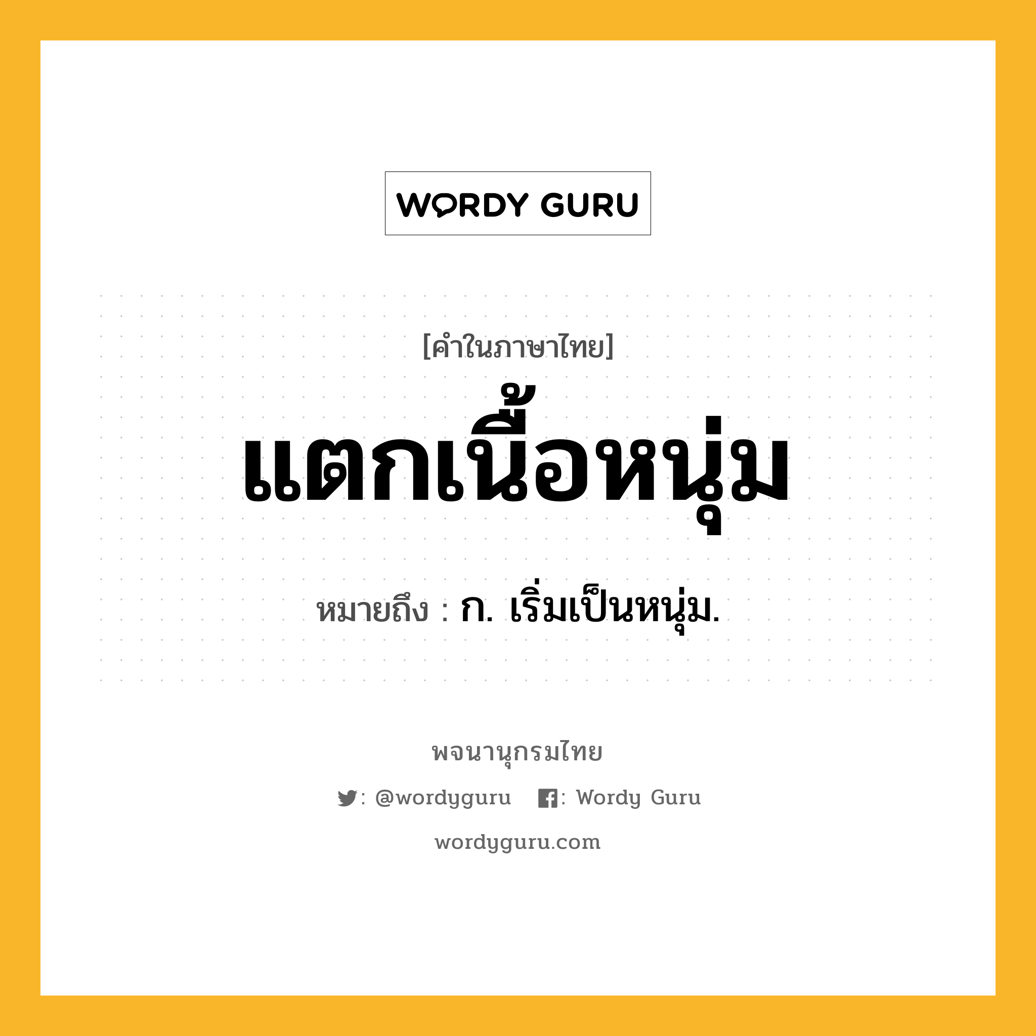 แตกเนื้อหนุ่ม หมายถึงอะไร?, คำในภาษาไทย แตกเนื้อหนุ่ม หมายถึง ก. เริ่มเป็นหนุ่ม.