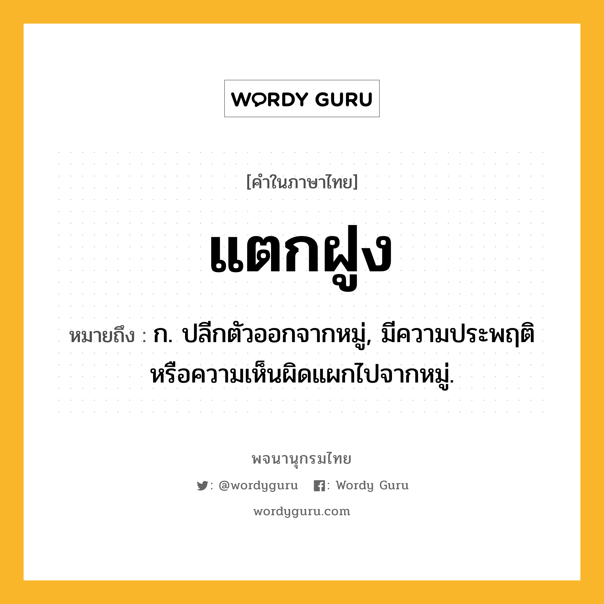 แตกฝูง ความหมาย หมายถึงอะไร?, คำในภาษาไทย แตกฝูง หมายถึง ก. ปลีกตัวออกจากหมู่, มีความประพฤติหรือความเห็นผิดแผกไปจากหมู่.