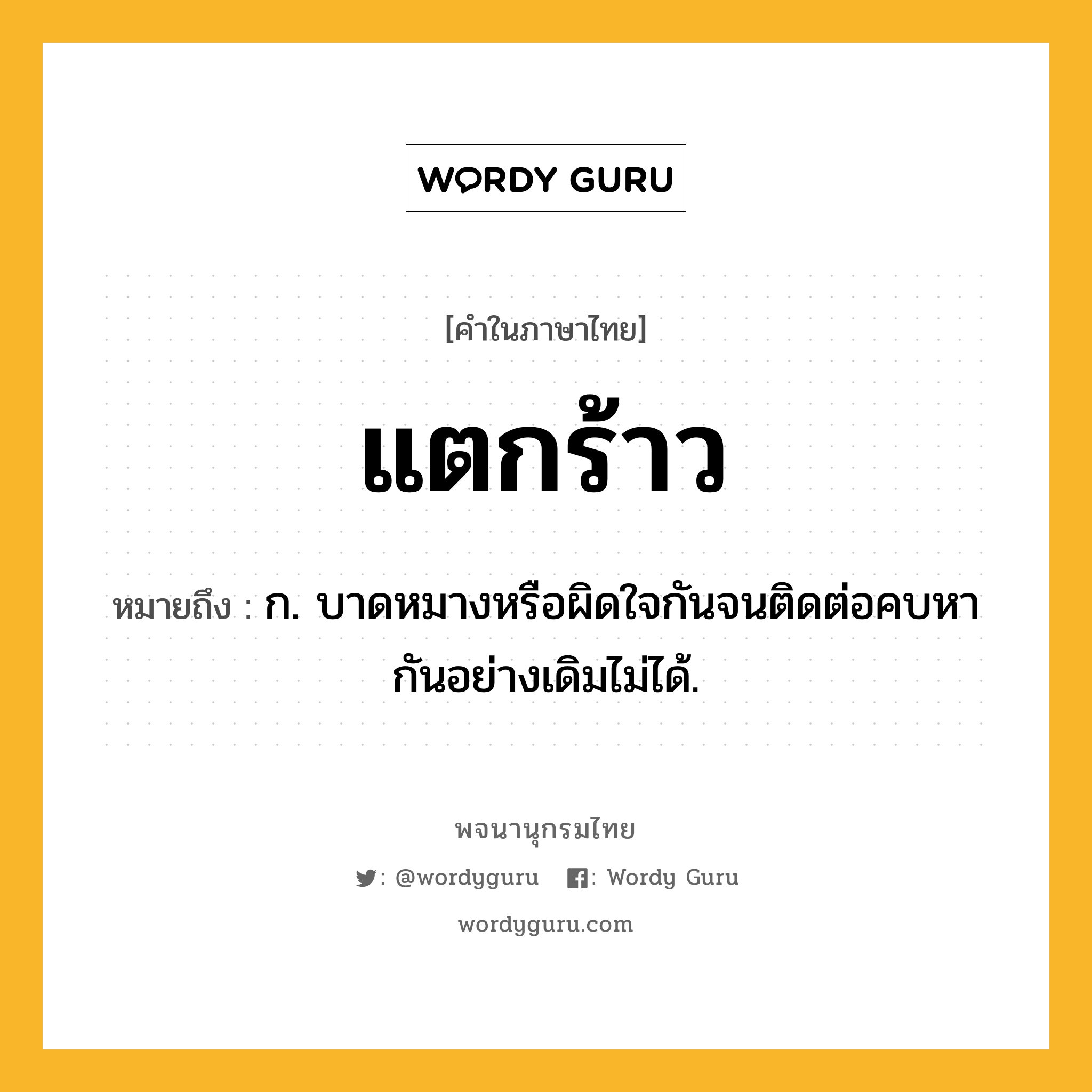 แตกร้าว หมายถึงอะไร?, คำในภาษาไทย แตกร้าว หมายถึง ก. บาดหมางหรือผิดใจกันจนติดต่อคบหากันอย่างเดิมไม่ได้.