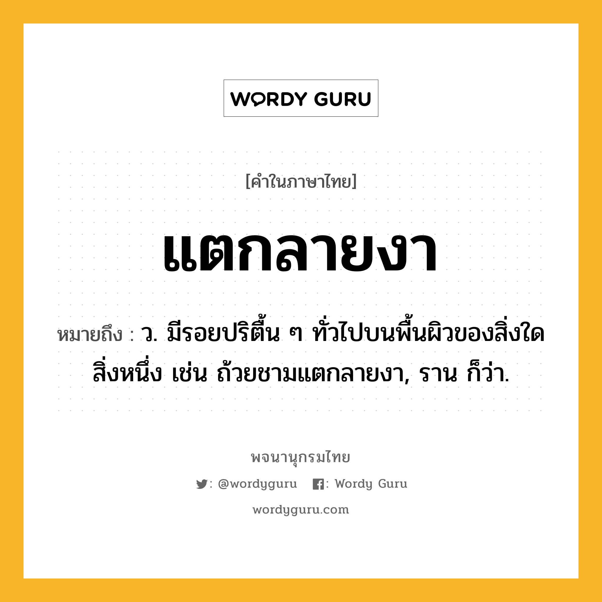 แตกลายงา หมายถึงอะไร?, คำในภาษาไทย แตกลายงา หมายถึง ว. มีรอยปริตื้น ๆ ทั่วไปบนพื้นผิวของสิ่งใดสิ่งหนึ่ง เช่น ถ้วยชามแตกลายงา, ราน ก็ว่า.