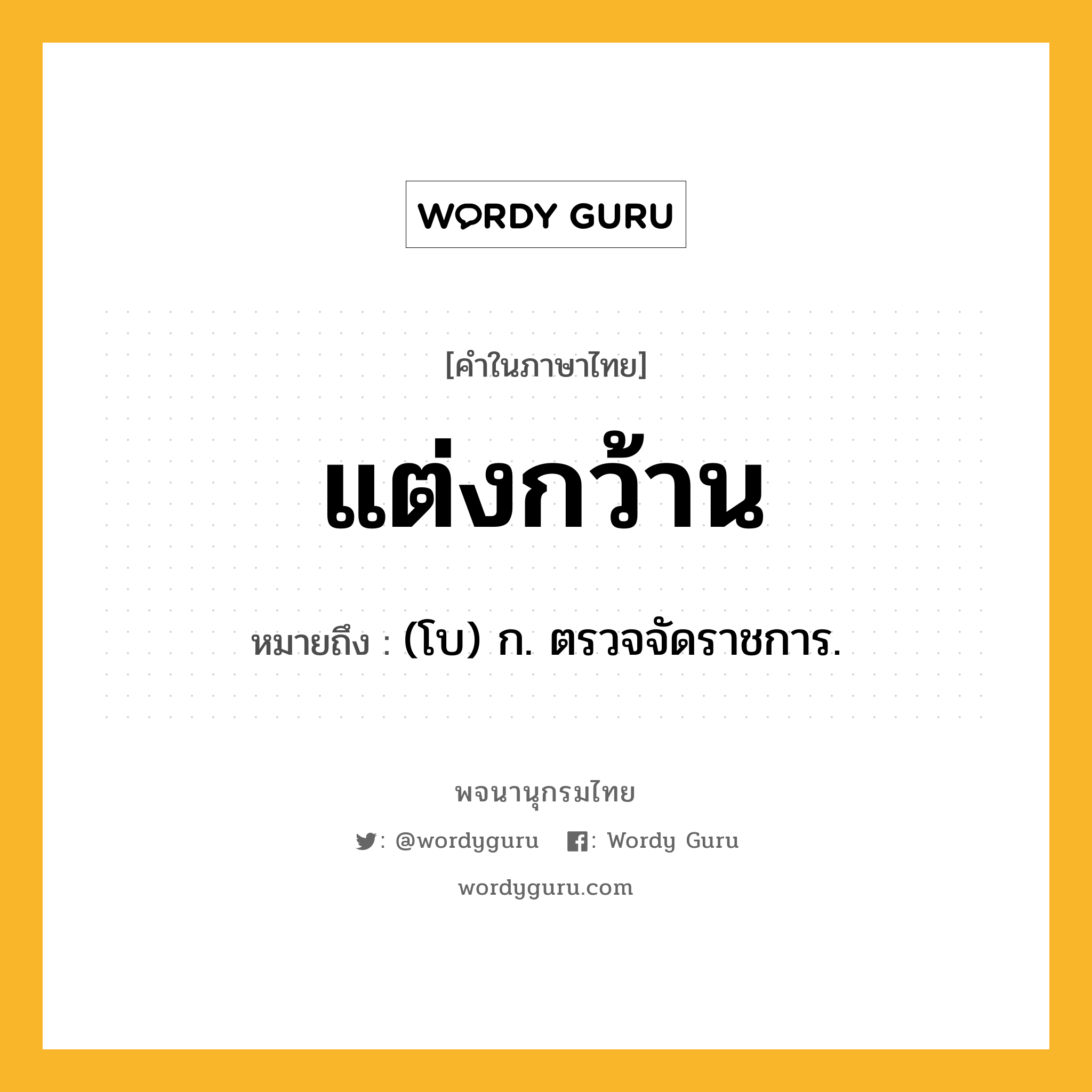 แต่งกว้าน หมายถึงอะไร?, คำในภาษาไทย แต่งกว้าน หมายถึง (โบ) ก. ตรวจจัดราชการ.