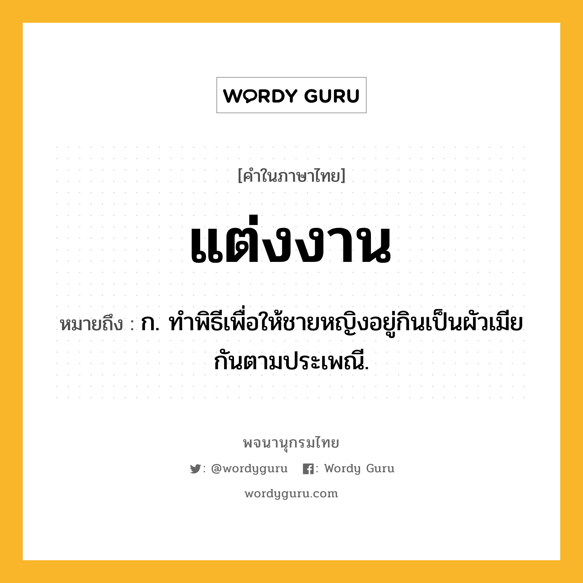 แต่งงาน ความหมาย หมายถึงอะไร?, คำในภาษาไทย แต่งงาน หมายถึง ก. ทําพิธีเพื่อให้ชายหญิงอยู่กินเป็นผัวเมียกันตามประเพณี.