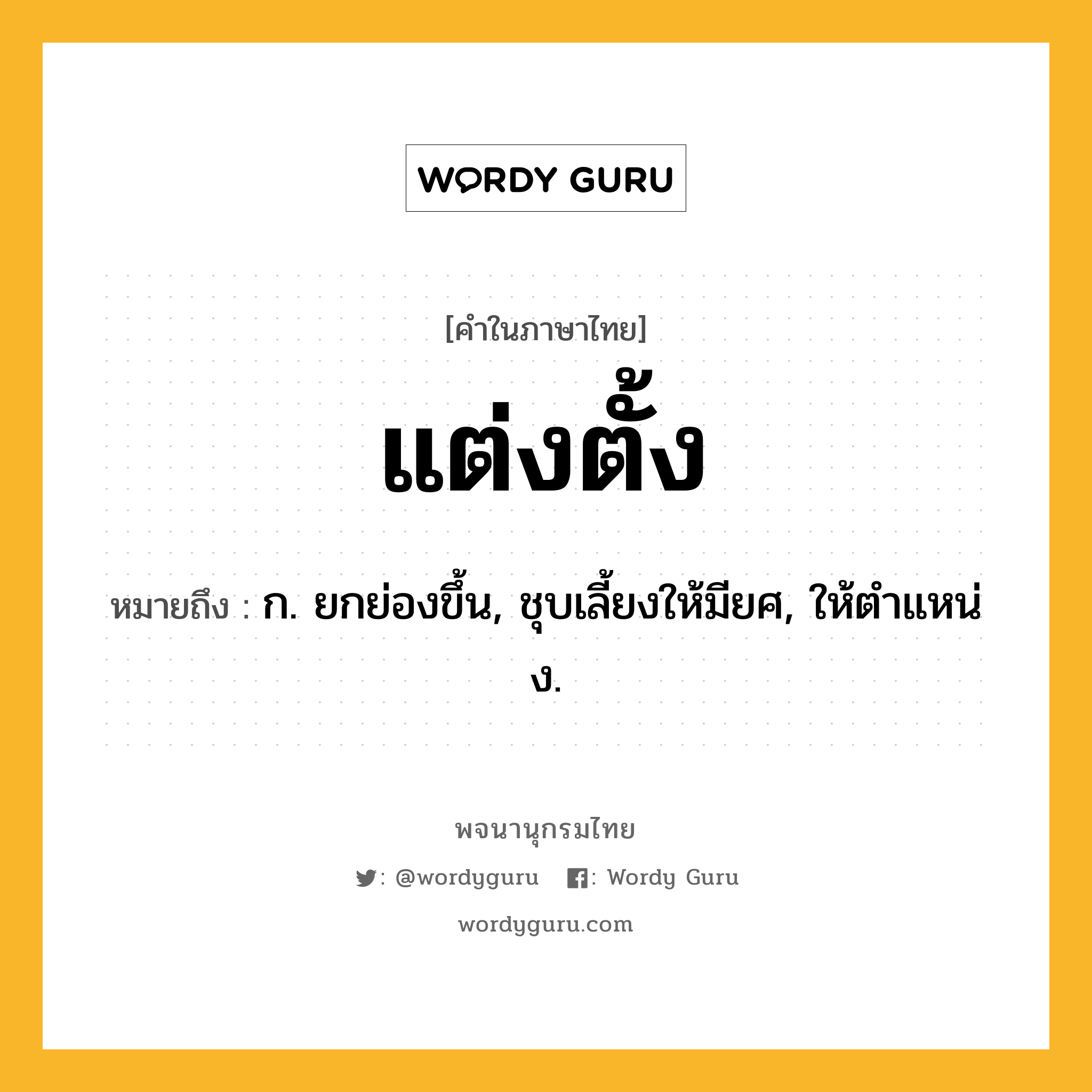 แต่งตั้ง หมายถึงอะไร?, คำในภาษาไทย แต่งตั้ง หมายถึง ก. ยกย่องขึ้น, ชุบเลี้ยงให้มียศ, ให้ตําแหน่ง.