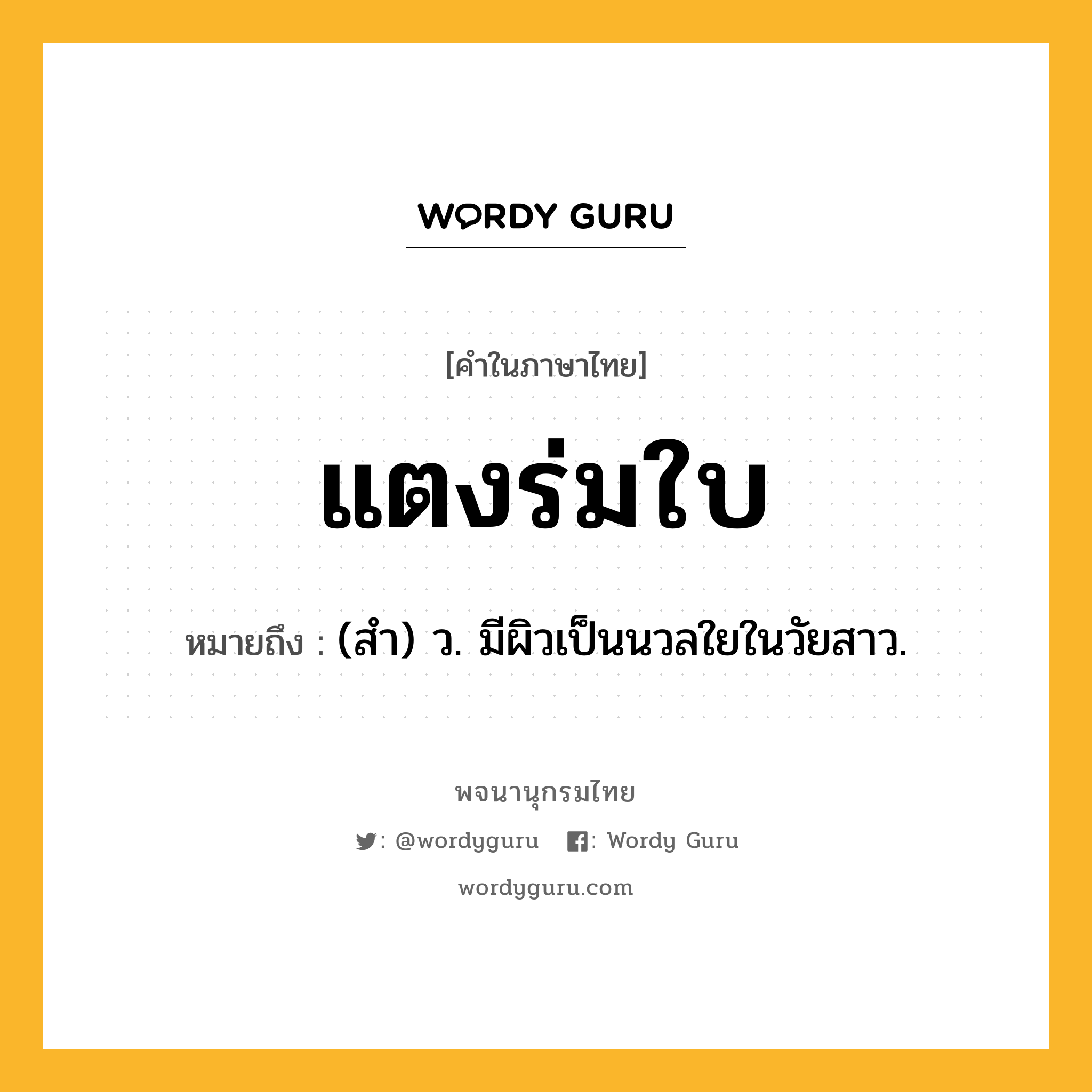 แตงร่มใบ หมายถึงอะไร?, คำในภาษาไทย แตงร่มใบ หมายถึง (สํา) ว. มีผิวเป็นนวลใยในวัยสาว.