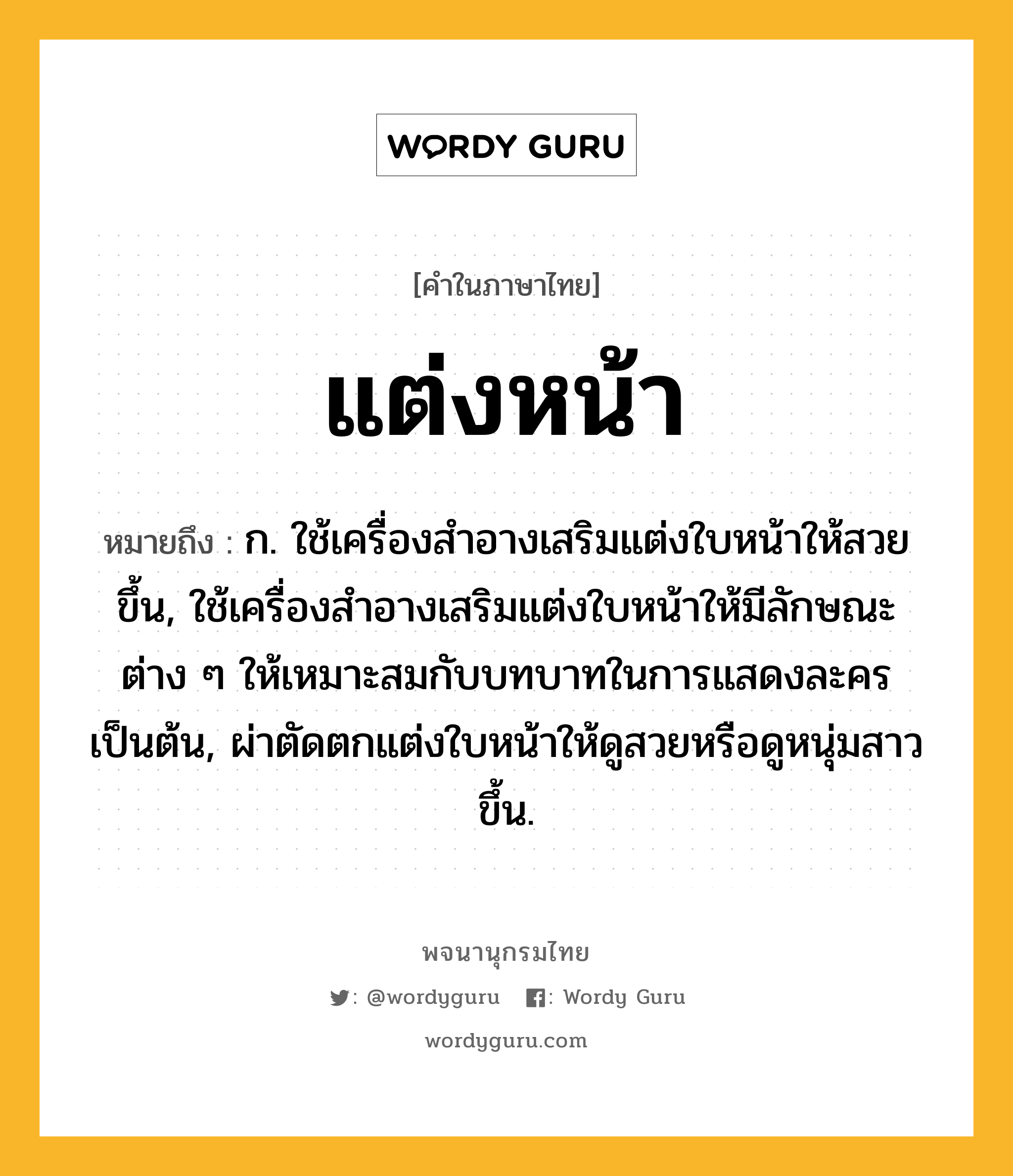 แต่งหน้า หมายถึงอะไร?, คำในภาษาไทย แต่งหน้า หมายถึง ก. ใช้เครื่องสําอางเสริมแต่งใบหน้าให้สวยขึ้น, ใช้เครื่องสําอางเสริมแต่งใบหน้าให้มีลักษณะต่าง ๆ ให้เหมาะสมกับบทบาทในการแสดงละครเป็นต้น, ผ่าตัดตกแต่งใบหน้าให้ดูสวยหรือดูหนุ่มสาวขึ้น.