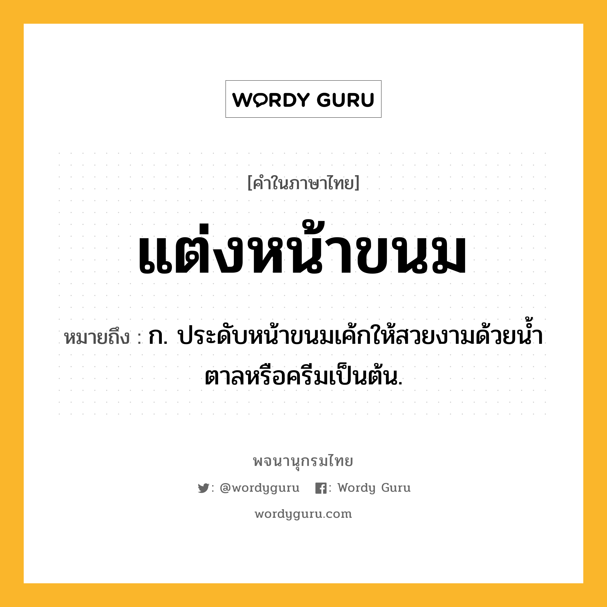 แต่งหน้าขนม หมายถึงอะไร?, คำในภาษาไทย แต่งหน้าขนม หมายถึง ก. ประดับหน้าขนมเค้กให้สวยงามด้วยนํ้าตาลหรือครีมเป็นต้น.