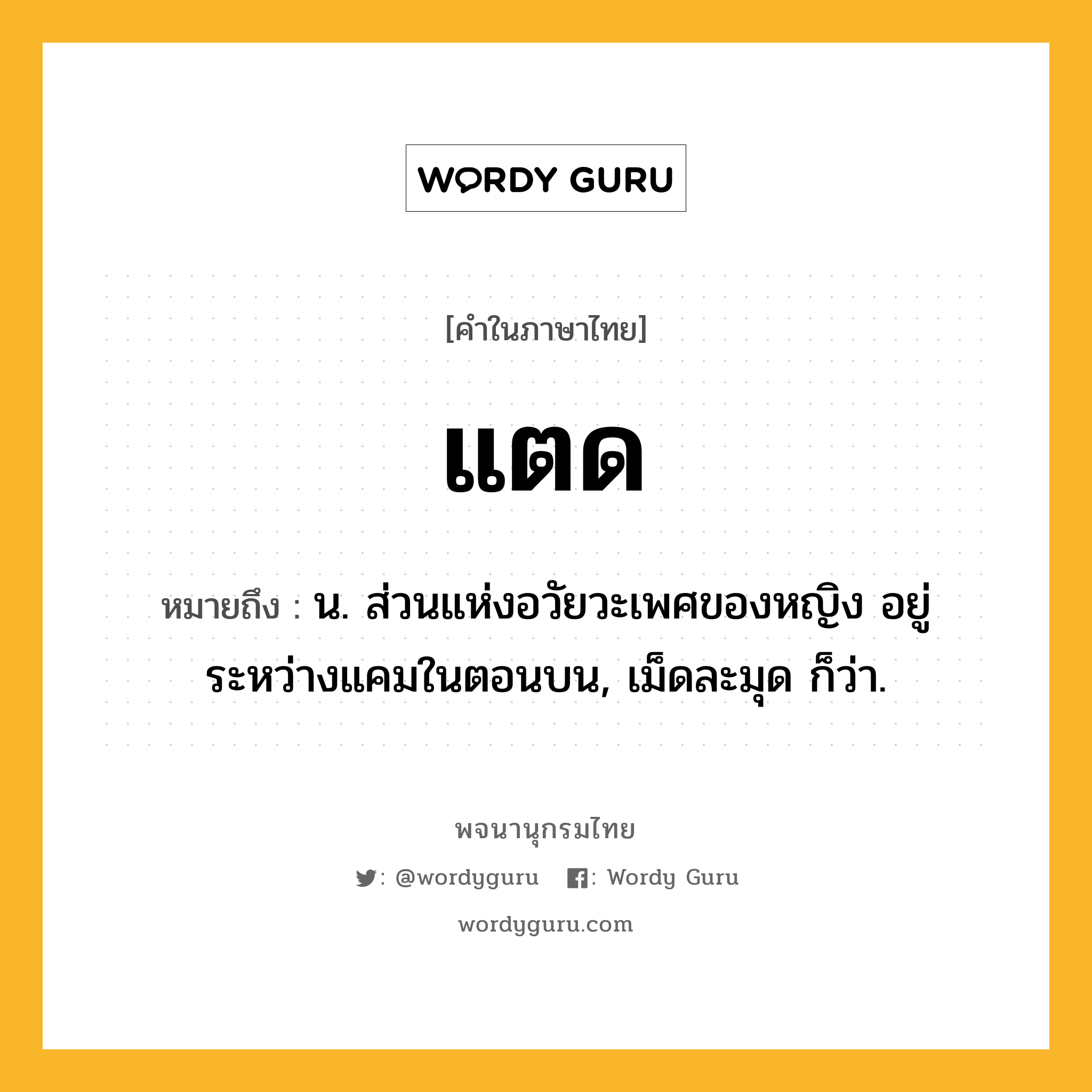 แตด ความหมาย หมายถึงอะไร?, คำในภาษาไทย แตด หมายถึง น. ส่วนแห่งอวัยวะเพศของหญิง อยู่ระหว่างแคมในตอนบน, เม็ดละมุด ก็ว่า.