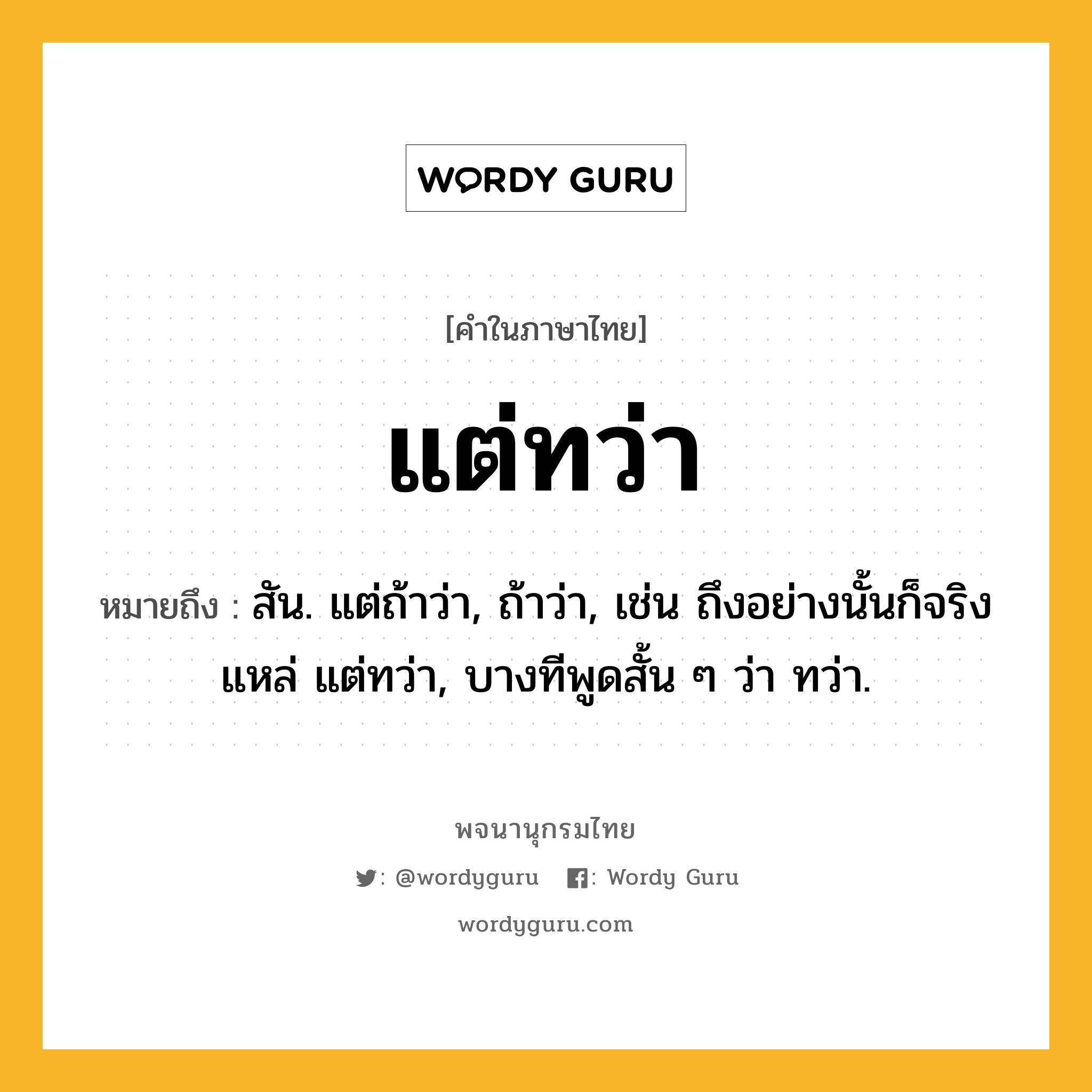 แต่ทว่า หมายถึงอะไร?, คำในภาษาไทย แต่ทว่า หมายถึง สัน. แต่ถ้าว่า, ถ้าว่า, เช่น ถึงอย่างนั้นก็จริงแหล่ แต่ทว่า, บางทีพูดสั้น ๆ ว่า ทว่า.