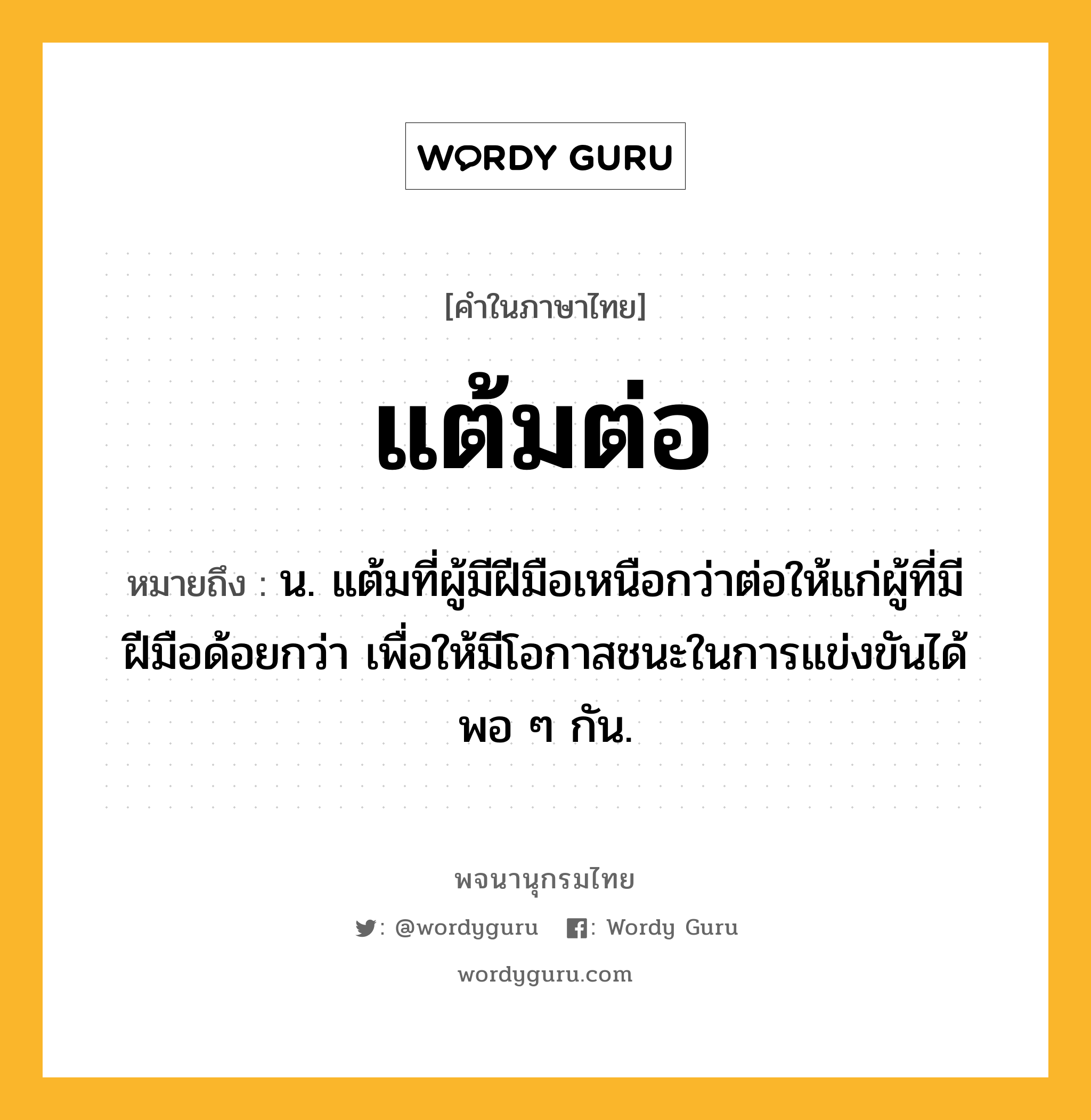 แต้มต่อ หมายถึงอะไร?, คำในภาษาไทย แต้มต่อ หมายถึง น. แต้มที่ผู้มีฝีมือเหนือกว่าต่อให้แก่ผู้ที่มีฝีมือด้อยกว่า เพื่อให้มีโอกาสชนะในการแข่งขันได้พอ ๆ กัน.