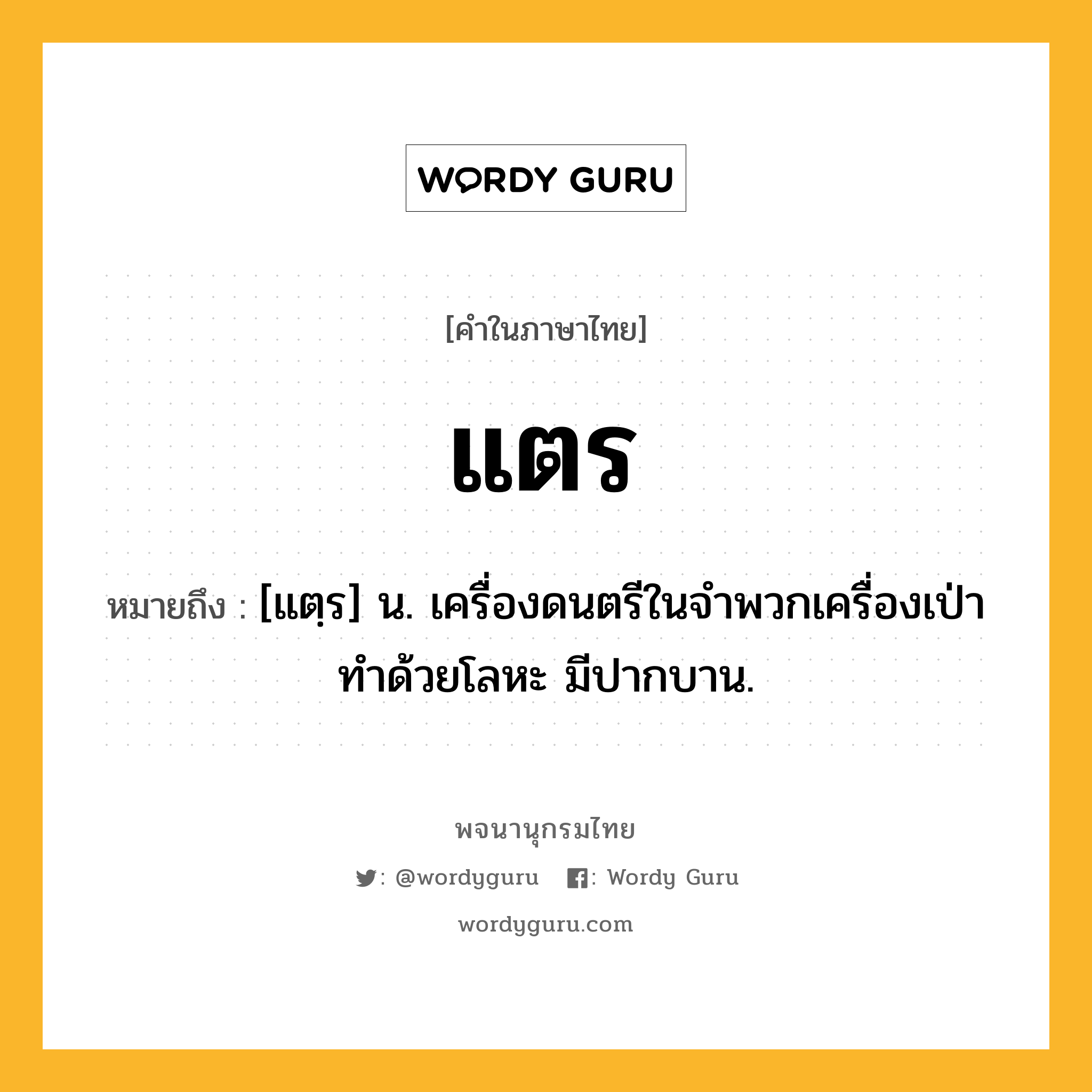 แตร ความหมาย หมายถึงอะไร?, คำในภาษาไทย แตร หมายถึง [แตฺร] น. เครื่องดนตรีในจําพวกเครื่องเป่า ทําด้วยโลหะ มีปากบาน.