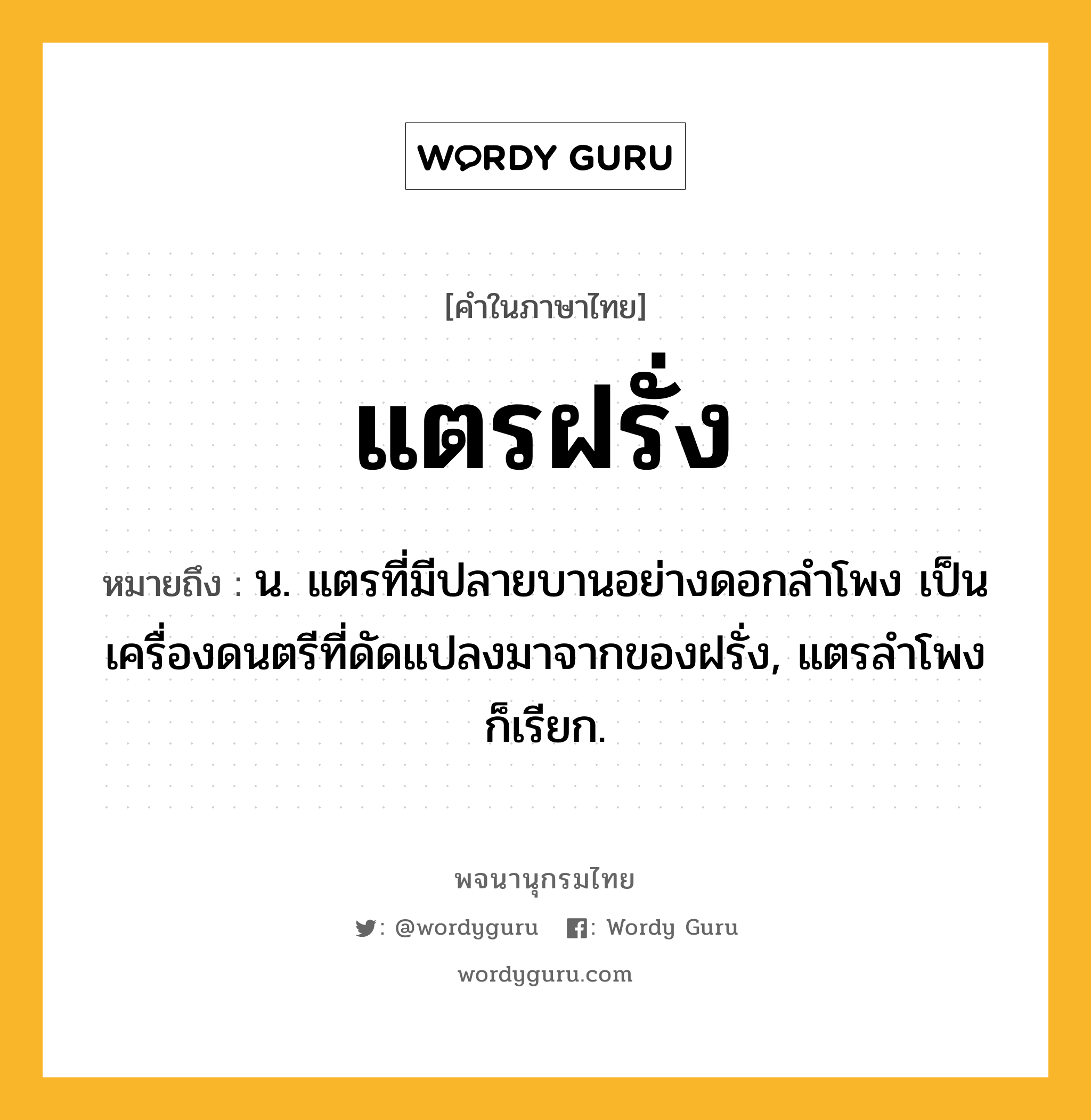 แตรฝรั่ง หมายถึงอะไร?, คำในภาษาไทย แตรฝรั่ง หมายถึง น. แตรที่มีปลายบานอย่างดอกลําโพง เป็นเครื่องดนตรีที่ดัดแปลงมาจากของฝรั่ง, แตรลําโพง ก็เรียก.