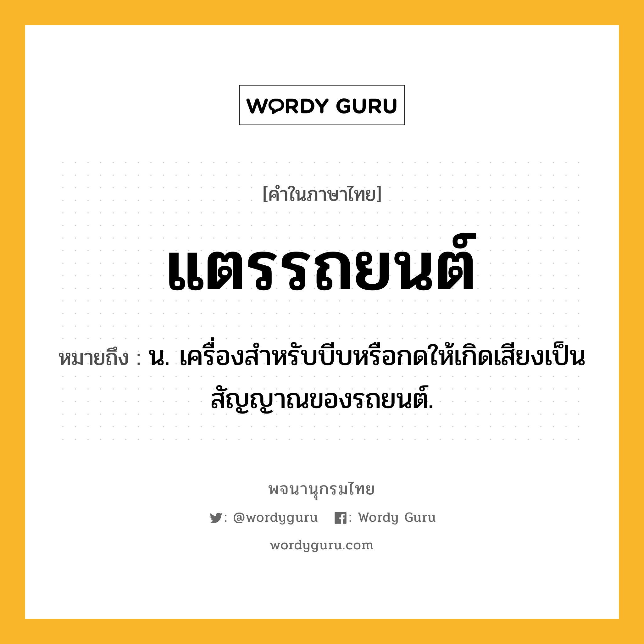 แตรรถยนต์ ความหมาย หมายถึงอะไร?, คำในภาษาไทย แตรรถยนต์ หมายถึง น. เครื่องสําหรับบีบหรือกดให้เกิดเสียงเป็นสัญญาณของรถยนต์.